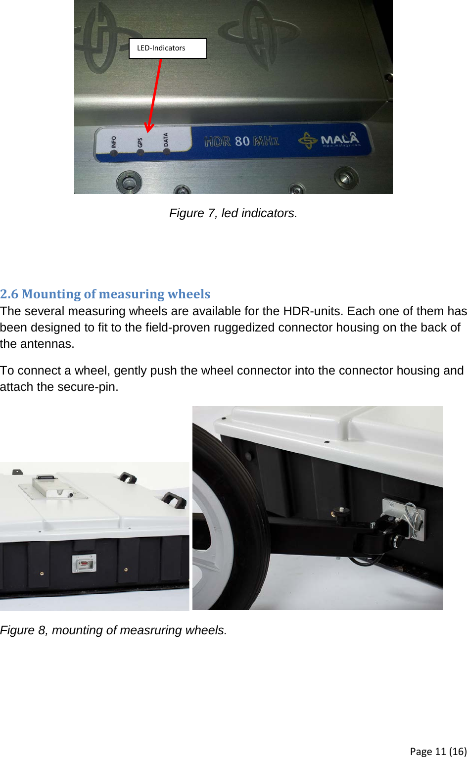  Figure 7, led indicators.   2.6 Mounting of measuring wheels The several measuring wheels are available for the HDR-units. Each one of them has been designed to fit to the field-proven ruggedized connector housing on the back of the antennas.  To connect a wheel, gently push the wheel connector into the connector housing and attach the secure-pin.     Figure 8, mounting of measruring wheels.  LED-Indicators Page 11 (16) 