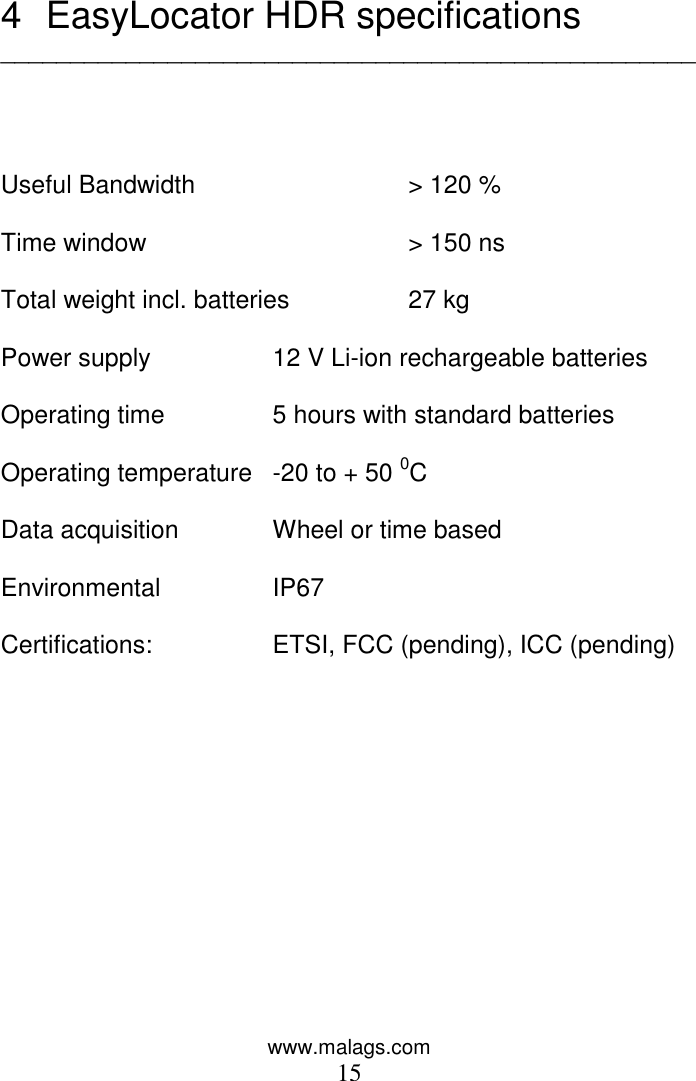 www.malags.com 15   4  EasyLocator HDR specifications __________________________________________________     Useful Bandwidth    &gt; 120 %  Time window    &gt; 150 ns  Total weight incl. batteries  27 kg   Power supply  12 V Li-ion rechargeable batteries  Operating time  5 hours with standard batteries  Operating temperature  -20 to + 50 0C    Data acquisition  Wheel or time based  Environmental   IP67  Certifications:   ETSI, FCC (pending), ICC (pending)   
