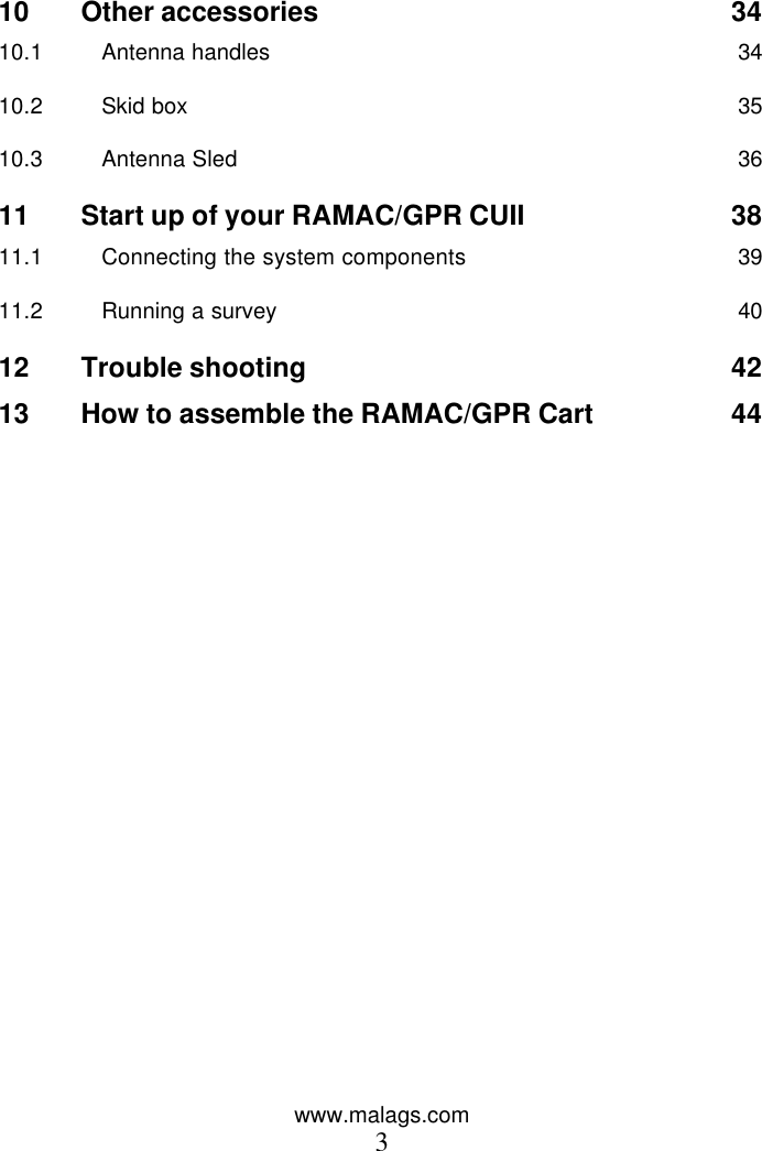 www.malags.com 3   10 Other accessories 34 10.1 Antenna handles 34 10.2 Skid box 35 10.3 Antenna Sled 36 11 Start up of your RAMAC/GPR CUII 38 11.1 Connecting the system components 39 11.2 Running a survey 40 12 Trouble shooting 42 13 How to assemble the RAMAC/GPR Cart 44  