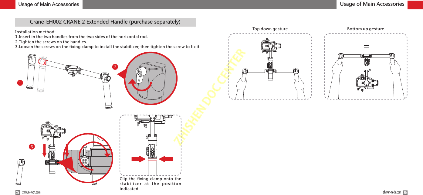 ZHISHENDOCCENTERUsage of Main Accessories Usage of Main AccessoriesTop down gesture Bottom up gesture3029 zhiyun-tech.com zhiyun-tech.comCrane-EH002 CRANE 2 Extended Handle (purchase separately)Installation method:1.Insert in the two handles from the two sides of the horizontal rod.2.Tighten the screws on the handles.3.Loosen the screws on the fixing clamp to install the stabilizer, then tighten the screw to fix it.Clip the  fixing clamp onto the s t a b i l i z e r  a t  t h e  p o s i t i o n indicated.