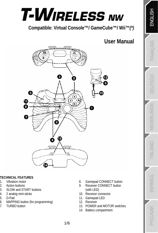   1/6  Compatible: Virtual Console™/ GameCube™/ Wii™(*)  User Manual   TECHNICAL FEATURES  1. Vibration motor  2. Action buttons 3. SLOW and START buttons 4. 2 analog mini-sticks  5. D-Pad 6. MAPPING button (for programming) 7. TURBO button  8. Gamepad CONNECT button 9. Receiver CONNECT button (with LED) 10. Receiver connector 11. Gamepad LED  12. Receiver 13. POWER and MOTOR switches 14. Battery compartment 