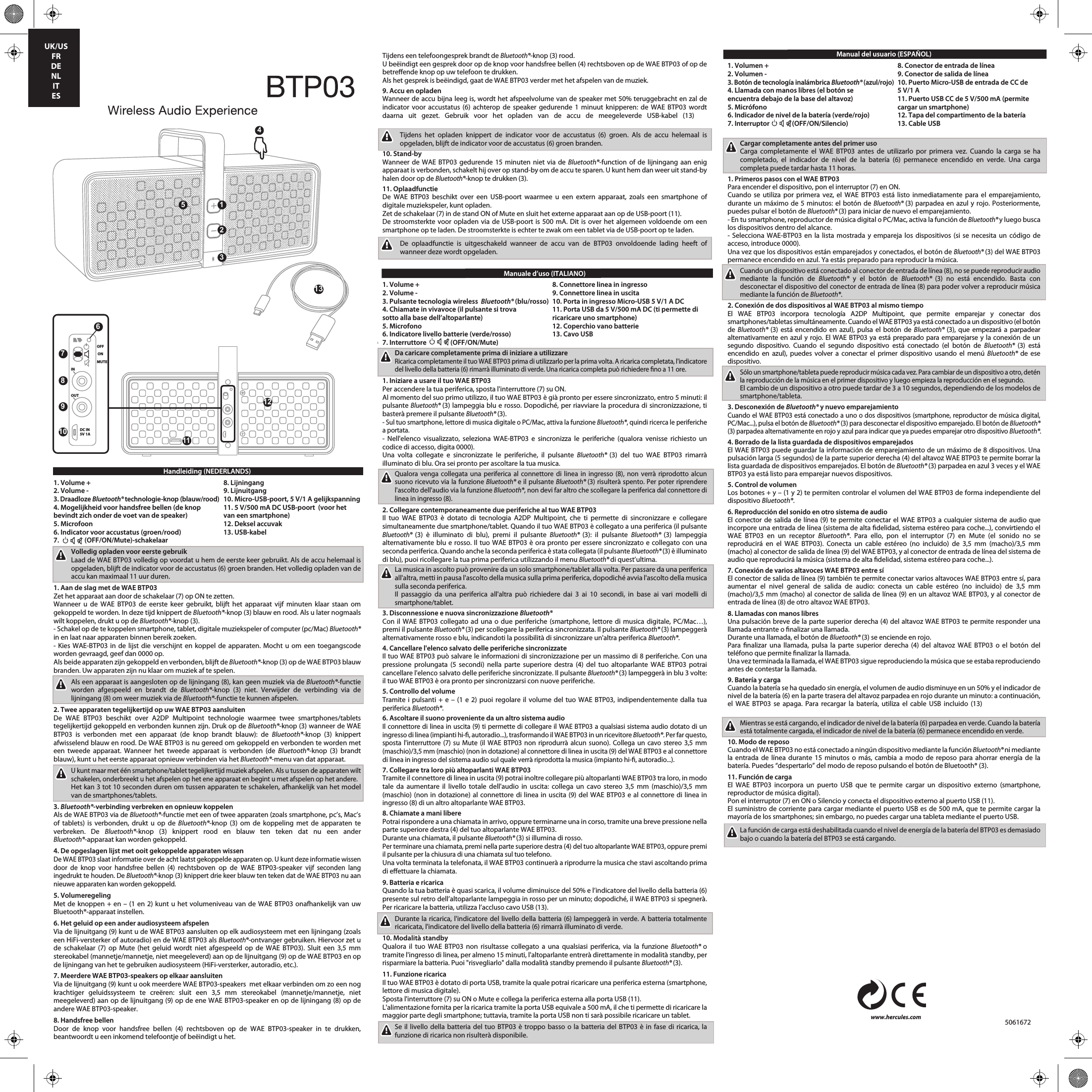 Handleiding (NEDERLANDS)1. Volume +        8. Lijningang2. Volume -        9. Lijnuitgang3. Draadloze Bluetooth® technologie-knop (blauw/rood)  10. Micro-USB-poort, 5 V/1 A gelijkspanning4. Mogelijkheid voor handsfree bellen (de knop   11. 5 V/500 mA DC USB-poort  (voor het bevindt zich onder de voet van de speaker)   van een smartphone)5. Microfoon        12. Deksel accuvak6. Indicator voor accustatus (groen/rood)    13. USB-kabel7.                 (OFF/ON/Mute)-schakelaar  Volledig opladen voor eerste gebruikLaad de WAE BTP03 volledig op voordat u hem de eerste keer gebruikt. Als de accu helemaal is opgeladen, blijft de indicator voor de accustatus (6) groen branden. Het volledig opladen van de accu kan maximaal 11 uur duren.1. Aan de slag met de WAE BTP03Zet het apparaat aan door de schakelaar (7) op ON te zetten.Wanneer u de WAE BTP03 de eerste keer gebruikt, blijft het apparaat vijf minuten klaar staan om gekoppeld te worden. In deze tijd knippert de Bluetooth®-knop (3) blauw en rood. Als u later nogmaals wilt koppelen, drukt u op de Bluetooth®-knop (3).- Schakel op de te koppelen smartphone, tablet, digitale muziekspeler of computer (pc/Mac) Bluetooth® in en laat naar apparaten binnen bereik zoeken.- Kies WAE-BTP03 in de lijst die verschijnt en koppel de apparaten. Mocht u om een toegangscode worden gevraagd, geef dan 0000 op.Als beide apparaten zijn gekoppeld en verbonden, blijft de Bluetooth®-knop (3) op de WAE BTP03 blauw branden. Uw apparaten zijn nu klaar om muziek af te spelen.Als een apparaat is aangesloten op de lijningang (8), kan geen muziek via de Bluetooth®-functie worden afgespeeld en brandt de Bluetooth®-knop (3) niet. Verwijder de verbinding via de lijningang (8) om weer muziek via de Bluetooth®-functie te kunnen afspelen.2. Twee apparaten tegelijkertijd op uw WAE BTP03 aansluitenDe WAE BTP03 beschikt over A2DP Multipoint technologie waarmee twee smartphones/tablets tegelijkertijd gekoppeld en verbonden kunnen zijn. Druk op de Bluetooth®-knop (3) wanneer de WAE BTP03 is verbonden met een apparaat (de knop brandt blauw): de Bluetooth®-knop (3) knippert afwisselend blauw en rood. De WAE BTP03 is nu gereed om gekoppeld en verbonden te worden met een tweede apparaat. Wanneer het tweede apparaat is verbonden (de Bluetooth®-knop (3) brandt blauw), kunt u het eerste apparaat opnieuw verbinden via het Bluetooth®-menu van dat apparaat.U kunt maar met één smartphone/tablet tegelijkertijd muziek afspelen. Als u tussen de apparaten wilt schakelen, onderbreekt u het afspelen op het ene apparaat en begint u met afspelen op het andere.Het kan 3 tot 10 seconden duren om tussen apparaten te schakelen, afhankelijk van het model van de smartphones/tablets.3. Bluetooth®-verbinding verbreken en opnieuw koppelenAls de WAE BTP03 via de Bluetooth®-functie met een of twee apparaten (zoals smartphone, pc’s, Mac’s of tablets) is verbonden, drukt u op de Bluetooth®-knop (3) om de koppeling met de apparaten te verbreken. De Bluetooth®-knop (3) knippert rood en blauw ten teken dat nu een ander Bluetooth®-apparaat kan worden gekoppeld.4. De opgeslagen lijst met ooit gekoppelde apparaten wissenDe WAE BTP03 slaat informatie over de acht laatst gekoppelde apparaten op. U kunt deze informatie wissen door de knop voor handsfree bellen (4) rechtsboven op de WAE BTP03-speaker vijf seconden lang ingedrukt te houden. De Bluetooth®-knop (3) knippert drie keer blauw ten teken dat de WAE BTP03 nu aan nieuwe apparaten kan worden gekoppeld.5. VolumeregelingMet de knoppen + en – (1 en 2) kunt u het volumeniveau van de WAE BTP03 onafhankelijk van uw Bluetooth®-apparaat instellen.6. Het geluid op een ander audiosysteem afspelenVia de lijnuitgang (9) kunt u de WAE BTP03 aansluiten op elk audiosysteem met een lijningang (zoals een HiFi-versterker of autoradio) en de WAE BTP03 als Bluetooth®-ontvanger gebruiken. Hiervoor zet u de schakelaar (7) op Mute (het geluid wordt niet afgespeeld op de WAE BTP03). Sluit een 3,5 mm stereokabel (mannetje/mannetje, niet meegeleverd) aan op de lijnuitgang (9) op de WAE BTP03 en op de lijningang van het te gebruiken audiosysteem (HiFi-versterker, autoradio, etc.).7. Meerdere WAE BTP03-speakers op elkaar aansluitenVia de lijnuitgang (9) kunt u ook meerdere WAE BTP03-speakers  met elkaar verbinden om zo een nog krachtiger geluidssysteem te creëren: sluit een 3,5 mm stereokabel (mannetje/mannetje, niet meegeleverd) aan op de lijnuitgang (9) op de ene WAE BTP03-speaker en op de lijningang (8) op de andere WAE BTP03-speaker.8. Handsfree bellenDoor de knop voor handsfree bellen (4) rechtsboven op de WAE BTP03-speaker in te drukken, beantwoordt u een inkomend telefoontje of beëindigt u het.Tijdens een telefoongesprek brandt de Bluetooth®-knop (3) rood.U beëindigt een gesprek door op de knop voor handsfree bellen (4) rechtsboven op de WAE BTP03 of op de betreende knop op uw telefoon te drukken.Als het gesprek is beëindigd, gaat de WAE BTP03 verder met het afspelen van de muziek.9. Accu en opladenWanneer de accu bijna leeg is, wordt het afspeelvolume van de speaker met 50% teruggebracht en zal de indicator voor accustatus (6) achterop de speaker gedurende 1 minuut knipperen: de WAE BTP03 wordt daarna uit gezet. Gebruik voor het opladen van de accu de meegeleverde USB-kabel (13) Tijdens het opladen knippert de indicator voor de accustatus (6) groen. Als de accu helemaal is opgeladen, blijft de indicator voor de accustatus (6) groen branden.10. Stand-byWanneer de WAE BTP03 gedurende 15 minuten niet via de Bluetooth®-function of de lijningang aan enig apparaat is verbonden, schakelt hij over op stand-by om de accu te sparen. U kunt hem dan weer uit stand-by halen door op de Bluetooth®-knop te drukken (3).11. OplaadfunctieDe WAE BTP03 beschikt over een USB-poort waarmee u een extern apparaat, zoals een smartphone of digitale muziekspeler, kunt opladen.Zet de schakelaar (7) in de stand ON of Mute en sluit het externe apparaat aan op de USB-poort (11).De stroomsterkte voor opladen via de USB-poort is 500 mA. Dit is over het algemeen voldoende om een smartphone op te laden. De stroomsterkte is echter te zwak om een tablet via de USB-poort op te laden.De oplaadfunctie is uitgeschakeld wanneer de accu van de BTP03 onvoldoende lading heeft of wanneer deze wordt opgeladen.Manuale d’uso (ITALIANO)1. Volume +        8. Connettore linea in ingresso2. Volume -        9. Connettore linea in uscita3. Pulsante tecnologia wireless  Bluetooth® (blu/rosso)  10. Porta in ingresso Micro-USB 5 V/1 A DC4. Chiamate in vivavoce (il pulsante si trova   11. Porta USB da 5 V/500 mA DC (ti permette di sotto alla base dell’altoparlante)     ricaricare uno smartphone)5. Microfono        12. Coperchio vano batterie6. Indicatore livello batterie (verde/rosso)    13. Cavo USB7. Interruttore                (OFF/ON/Mute)  Da caricare completamente prima di iniziare a utilizzareRicarica completamente il tuo WAE BTP03 prima di utilizzarlo per la prima volta. A ricarica completata, l&apos;indicatore del livello della batteria (6) rimarrà illuminato di verde. Una ricarica completa può richiedere no a 11 ore.1. Iniziare a usare il tuo WAE BTP03Per accendere la tua periferica, sposta l&apos;interruttore (7) su ON.Al momento del suo primo utilizzo, il tuo WAE BTP03 è già pronto per essere sincronizzato, entro 5 minuti: il pulsante Bluetooth® (3) lampeggia blu e rosso. Dopodiché, per riavviare la procedura di sincronizzazione, ti basterà premere il pulsante Bluetooth® (3).- Sul tuo smartphone, lettore di musica digitale o PC/Mac, attiva la funzione Bluetooth®, quindi ricerca le periferiche a portata.- Nell&apos;elenco visualizzato, seleziona WAE-BTP03 e sincronizza le periferiche (qualora venisse richiesto un codice di accesso, digita 0000).Una volta collegate e sincronizzate le periferiche, il pulsante Bluetooth® (3) del tuo WAE BTP03 rimarrà illuminato di blu. Ora sei pronto per ascoltare la tua musica.Qualora venga collegata una periferica al connettore di linea in ingresso (8), non verrà riprodotto alcun suono ricevuto via la funzione Bluetooth® e il pulsante Bluetooth® (3) risulterà spento. Per poter riprendere l&apos;ascolto dell&apos;audio via la funzione Bluetooth®, non devi far altro che scollegare la periferica dal connettore di linea in ingresso (8).2. Collegare contemporaneamente due periferiche al tuo WAE BTP03Il tuo WAE BTP03 è dotato di tecnologia A2DP Multipoint, che ti permette di sincronizzare e collegare simultaneamente due smartphone/tablet. Quando il tuo WAE BTP03 è collegato a una periferica (il pulsante Bluetooth® (3) è illuminato di blu), premi il pulsante Bluetooth® (3): il pulsante Bluetooth® (3) lampeggia alternativamente blu e rosso. Il tuo WAE BTP03 è ora pronto per essere sincronizzato e collegato con una seconda periferica. Quando anche la seconda periferica è stata collegata (il pulsante Bluetooth® (3) è illuminato di blu), puoi ricollegare la tua prima periferica utilizzando il menu Bluetooth® di quest’ultima.La musica in ascolto può provenire da un solo smartphone/tablet alla volta. Per passare da una periferica all&apos;altra, metti in pausa l&apos;ascolto della musica sulla prima periferica, dopodiché avvia l&apos;ascolto della musica sulla seconda periferica.Il passaggio da una periferica all&apos;altra può richiedere dai 3 ai 10 secondi, in base ai vari modelli di smartphone/tablet.3. Disconnessione e nuova sincronizzazione Bluetooth® Con il WAE BTP03 collegato ad una o due periferiche (smartphone, lettore di musica digitale, PC/Mac…), premi il pulsante Bluetooth® (3) per scollegare la periferica sincronizzata. Il pulsante Bluetooth® (3) lampeggerà alternativamente rosso e blu, indicandoti la possibilità di sincronizzare un&apos;altra periferica Bluetooth®.4. Cancellare l&apos;elenco salvato delle periferiche sincronizzateIl tuo WAE BTP03 può salvare le informazioni di sincronizzazione per un massimo di 8 periferiche. Con una pressione prolungata (5 secondi) nella parte superiore destra (4) del tuo altoparlante WAE BTP03 potrai cancellare l&apos;elenco salvato delle periferiche sincronizzate. Il pulsante Bluetooth® (3) lampeggerà in blu 3 volte: il tuo WAE BTP03 è ora pronto per sincronizzarsi con nuove periferiche.5. Controllo del volumeTramite i pulsanti + e – (1 e 2) puoi regolare il volume del tuo WAE BTP03, indipendentemente dalla tua periferica Bluetooth®.6. Ascoltare il suono proveniente da un altro sistema audio Il connettore di linea in uscita (9) ti permette di collegare il WAE BTP03 a qualsiasi sistema audio dotato di un ingresso di linea (impianti hi-, autoradio...), trasformando il WAE BTP03 in un ricevitore Bluetooth®. Per far questo, sposta l&apos;interruttore (7) su Mute (il WAE BTP03 non riprodurrà alcun suono). Collega un cavo stereo 3,5 mm (maschio)/3,5 mm (maschio) (non in dotazione) al connettore di linea in uscita (9) del WAE BTP03 e al connettore di linea in ingresso del sistema audio sul quale verrà riprodotta la musica (impianto hi-, autoradio...).7. Collegare tra loro più altoparlanti WAE BTP03Tramite il connettore di linea in uscita (9) potrai inoltre collegare più altoparlanti WAE BTP03 tra loro, in modo tale da aumentare il livello totale dell&apos;audio in uscita: collega un cavo stereo 3,5 mm (maschio)/3,5 mm (maschio) (non in dotazione) al connettore di linea in uscita (9) del WAE BTP03 e al connettore di linea in ingresso (8) di un altro altoparlante WAE BTP03.8. Chiamate a mani liberePotrai rispondere a una chiamata in arrivo, oppure terminarne una in corso, tramite una breve pressione nella parte superiore destra (4) del tuo altoparlante WAE BTP03.Durante una chiamata, il pulsante Bluetooth® (3) si illumina di rosso.Per terminare una chiamata, premi nella parte superiore destra (4) del tuo altoparlante WAE BTP03, oppure premi il pulsante per la chiusura di una chiamata sul tuo telefono.Una volta terminata la telefonata, il WAE BTP03 continuerà a riprodurre la musica che stavi ascoltando prima di eettuare la chiamata.9. Batteria e ricaricaQuando la tua batteria è quasi scarica, il volume diminuisce del 50% e l’indicatore del livello della batteria (6) presente sul retro dell’altoparlante lampeggia in rosso per un minuto; dopodiché, il WAE BTP03 si spegnerà. Per ricaricare la batteria, utilizza l’accluso cavo USB (13).Durante la ricarica, l&apos;indicatore del livello della batteria (6) lampeggerà in verde. A batteria totalmente ricaricata, l&apos;indicatore del livello della batteria (6) rimarrà illuminato di verde.10. Modalità standby Qualora il tuo WAE BTP03 non risultasse collegato a una qualsiasi periferica, via la funzione Bluetooth® o tramite l&apos;ingresso di linea, per almeno 15 minuti, l&apos;altoparlante entrerà direttamente in modalità standby, per risparmiare la batteria. Puoi &quot;risvegliarlo&quot; dalla modalità standby premendo il pulsante Bluetooth® (3).11. Funzione ricaricaIl tuo WAE BTP03 è dotato di porta USB, tramite la quale potrai ricaricare una periferica esterna (smartphone, lettore di musica digitale).Sposta l&apos;interruttore (7) su ON o Mute e collega la periferica esterna alla porta USB (11).L&apos;alimentazione fornita per la ricarica tramite la porta USB equivale a 500 mA, il che ti permette di ricaricare la maggior parte degli smartphone; tuttavia, tramite la porta USB non ti sarà possibile ricaricare un tablet.Se il livello della batteria del tuo BTP03 è troppo basso o la batteria del BTP03 è in fase di ricarica, la funzione di ricarica non risulterà disponibile.Manual del usuario (ESPAÑOL)1. Volumen +        8. Conector de entrada de línea2. Volumen -        9. Conector de salida de línea3. Botón de tecnología inalámbrica Bluetooth® (azul/rojo)  10. Puerto Micro-USB de entrada de CC de 4. Llamada con manos libres (el botón se     5 V/1 Aencuentra debajo de la base del altavoz)    11. Puerto USB CC de 5 V/500 mA (permite 5. Micrófono        cargar un smartphone)6. Indicador de nivel de la batería (verde/rojo)  12. Tapa del compartimento de la batería7. Interruptor               (OFF/ON/Silencio)    13. Cable USBCargar completamente antes del primer usoCarga completamente el WAE BTP03 antes de utilizarlo por primera vez. Cuando la carga se ha completado, el indicador de nivel de la batería (6) permanece encendido en verde. Una carga completa puede tardar hasta 11 horas.1. Primeros pasos con el WAE BTP03Para encender el dispositivo, pon el interruptor (7) en ON.Cuando se utiliza por primera vez, el WAE BTP03 está listo inmediatamente para el emparejamiento, durante un máximo de 5 minutos: el botón de Bluetooth® (3) parpadea en azul y rojo. Posteriormente, puedes pulsar el botón de Bluetooth® (3) para iniciar de nuevo el emparejamiento.- En tu smartphone, reproductor de música digital o PC/Mac, activa la función de Bluetooth® y luego busca los dispositivos dentro del alcance.- Selecciona WAE-BTP03 en la lista mostrada y empareja los dispositivos (si se necesita un código de acceso, introduce 0000).Una vez que los dispositivos están emparejados y conectados, el botón de Bluetooth® (3) del WAE BTP03 permanece encendido en azul. Ya estás preparado para reproducir la música.Cuando un dispositivo está conectado al conector de entrada de línea (8), no se puede reproducir audio mediante la función de Bluetooth® y el botón de Bluetooth®  (3) no está encendido. Basta con desconectar el dispositivo del conector de entrada de línea (8) para poder volver a reproducir música mediante la función de Bluetooth®.2. Conexión de dos dispositivos al WAE BTP03 al mismo tiempoEl WAE BTP03 incorpora tecnología A2DP Multipoint, que permite emparejar y conectar dos smartphones/tabletas simultáneamente. Cuando el WAE BTP03 ya está conectado a un dispositivo (el botón de Bluetooth® (3) está encendido en azul), pulsa el botón de Bluetooth® (3), que empezará a parpadear alternativamente en azul y rojo. El WAE BTP03 ya está preparado para emparejarse y la conexión de un segundo dispositivo. Cuando el segundo dispositivo está conectado (el botón de Bluetooth® (3) está encendido en azul), puedes volver a conectar el primer dispositivo usando el menú Bluetooth® de ese dispositivo.Sólo un smartphone/tableta puede reproducir música cada vez. Para cambiar de un dispositivo a otro, detén la reproducción de la música en el primer dispositivo y luego empieza la reproducción en el segundo.El cambio de un dispositivo a otro puede tardar de 3 a 10 segundos, dependiendo de los modelos de smartphone/tableta.3. Desconexión de Bluetooth® y nuevo emparejamientoCuando el WAE BTP03 está conectado a uno o dos dispositivos (smartphone, reproductor de música digital, PC/Mac...), pulsa el botón de Bluetooth® (3) para desconectar el dispositivo emparejado. El botón de Bluetooth® (3) parpadea alternativamente en rojo y azul para indicar que ya puedes emparejar otro dispositivo Bluetooth®.4. Borrado de la lista guardada de dispositivos emparejadosEl WAE BTP03 puede guardar la información de emparejamiento de un máximo de 8 dispositivos. Una pulsación larga (5 segundos) de la parte superior derecha (4) del altavoz WAE BTP03 te permite borrar la lista guardada de dispositivos emparejados. El botón de Bluetooth® (3) parpadea en azul 3 veces y el WAE BTP03 ya está listo para emparejar nuevos dispositivos.5. Control de volumenLos botones + y – (1 y 2) te permiten controlar el volumen del WAE BTP03 de forma independiente del dispositivo Bluetooth®.6. Reproducción del sonido en otro sistema de audioEl conector de salida de línea (9) te permite conectar el WAE BTP03 a cualquier sistema de audio que incorpore una entrada de línea (sistema de alta delidad, sistema estéreo para coche...), convirtiendo el WAE BTP03 en un receptor Bluetooth®. Para ello, pon el interruptor (7) en Mute (el sonido no se reproducirá en el WAE BTP03). Conecta un cable estéreo (no incluido) de 3,5 mm (macho)/3,5 mm (macho) al conector de salida de línea (9) del WAE BTP03, y al conector de entrada de línea del sistema de audio que reproducirá la música (sistema de alta delidad, sistema estéreo para coche...).7. Conexión de varios altavoces WAE BTP03 entre síEl conector de salida de línea (9) también te permite conectar varios altavoces WAE BTP03 entre sí, para aumentar el nivel general de salida de audio: conecta un cable estéreo (no incluido) de 3,5 mm (macho)/3,5 mm (macho) al conector de salida de línea (9) en un altavoz WAE BTP03, y al conector de entrada de línea (8) de otro altavoz WAE BTP03.8. Llamadas con manos libresUna pulsación breve de la parte superior derecha (4) del altavoz WAE BTP03 te permite responder una llamada entrante o nalizar una llamada.Durante una llamada, el botón de Bluetooth® (3) se enciende en rojo.Para nalizar una llamada, pulsa la parte superior derecha (4) del altavoz WAE BTP03 o el botón del teléfono que permite nalizar la llamada.Una vez terminada la llamada, el WAE BTP03 sigue reproduciendo la música que se estaba reproduciendo antes de contestar la llamada.9. Batería y cargaCuando la batería se ha quedado sin energía, el volumen de audio disminuye en un 50% y el indicador de nivel de la batería (6) en la parte trasera del altavoz parpadea en rojo durante un minuto: a continuación, el WAE BTP03 se apaga. Para recargar la batería, utiliza el cable USB incluido (13) Mientras se está cargando, el indicador de nivel de la batería (6) parpadea en verde. Cuando la batería está totalmente cargada, el indicador de nivel de la batería (6) permanece encendido en verde.10. Modo de reposoCuando el WAE BTP03 no está conectado a ningún dispositivo mediante la función Bluetooth® ni mediante la entrada de línea durante 15 minutos o más, cambia a modo de reposo para ahorrar energía de la batería. Puedes “despertarlo” del modo de reposo pulsando el botón de Bluetooth® (3).11. Función de cargaEl WAE BTP03 incorpora un puerto USB que te permite cargar un dispositivo externo (smartphone, reproductor de música digital).Pon el interruptor (7) en ON o Silencio y conecta el dispositivo externo al puerto USB (11).El suministro de corriente para cargar mediante el puerto USB es de 500 mA, que te permite cargar la mayoría de los smartphones; sin embargo, no puedes cargar una tableta mediante el puerto USB.La función de carga está deshabilitada cuando el nivel de energía de la batería del BTP03 es demasiado bajo o cuando la batería del BTP03 se está cargando.UK/USFRDENLITES154231350616721112www.hercules.com6INOUTDC IN5V 1A71089OFFONMUTE