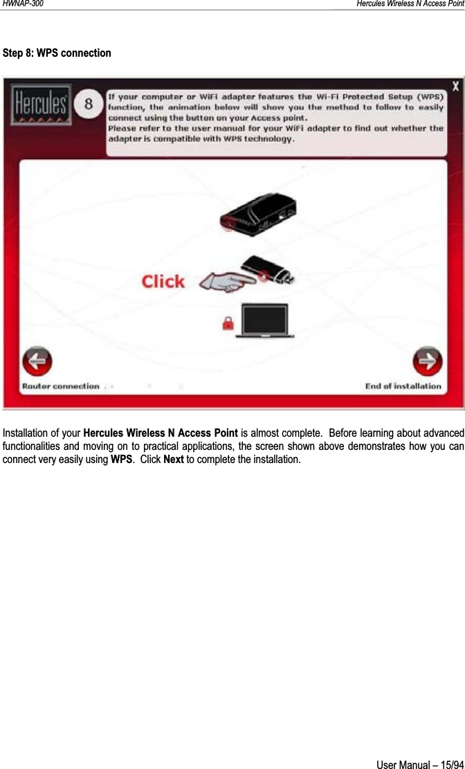 HWNAP-300                                                                                                                                                               Hercules Wireless N Access Point Step 8: WPS connection Installation of your Hercules Wireless N Access Point is almost complete.  Before learning about advanced functionalities and moving on to practical applications, the screen shown above demonstrates how you can connect very easily using WPS.  Click Next to complete the installation.  User Manual – 15/94 