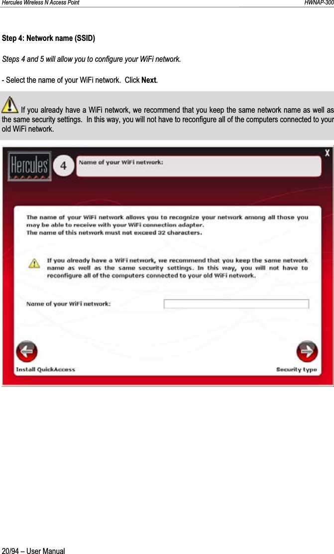 Hercules Wireless N Access Point                                                                                                                                                               HWNAP-300 Step 4: Network name (SSID) Steps 4 and 5 will allow you to configure your WiFi network. - Select the name of your WiFi network.  Click Next. If you already have a WiFi network, we recommend that you keep the same network name as well as the same security settings.  In this way, you will not have to reconfigure all of the computers connected to your old WiFi network.20/94 – User Manual 