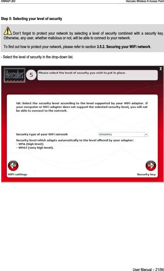 HWNAP-300                                                                                                                                                               Hercules Wireless N Access Point Step 5: Selecting your level of security  Don’t forget to protect your network by selecting a level of security combined with a security key.  Otherwise, any user, whether malicious or not, will be able to connect to your network. To find out how to protect your network, please refer to section 3.5.2. Securing your WiFi network.- Select the level of security in the drop-down list. User Manual – 21/94 