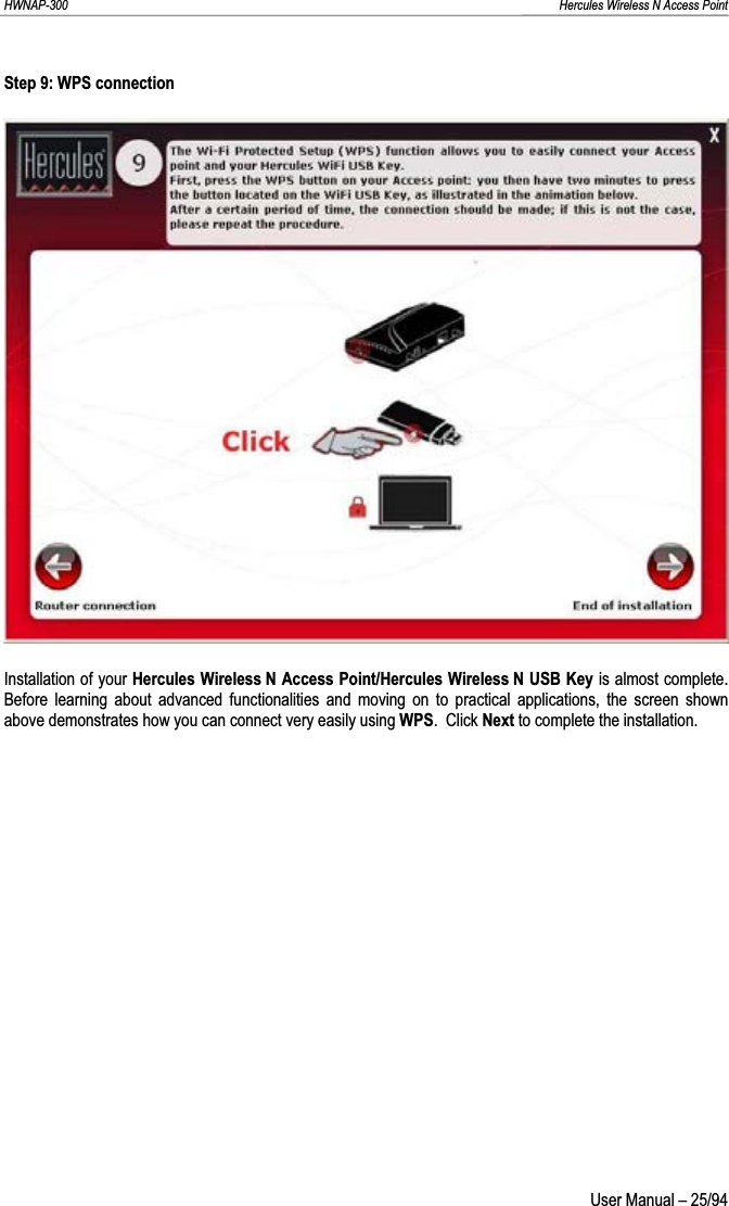 HWNAP-300                                                                                                                                                               Hercules Wireless N Access Point Step 9: WPS connection Installation of your Hercules Wireless N Access Point/Hercules Wireless N USB Key is almost complete.  Before learning about advanced functionalities and moving on to practical applications, the screen shown above demonstrates how you can connect very easily using WPS.  Click Next to complete the installation.  User Manual – 25/94 