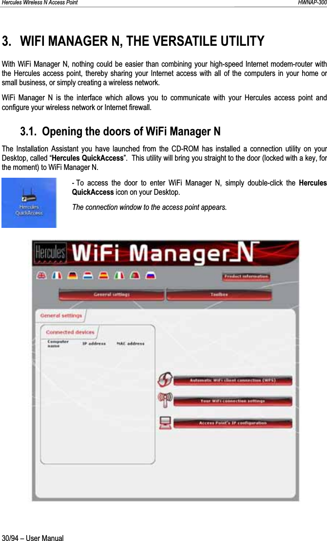 Hercules Wireless N Access Point                                                                                                                                                               HWNAP-300 3. WIFI MANAGER N, THE VERSATILE UTILITY With WiFi Manager N, nothing could be easier than combining your high-speed Internet modem-router with the Hercules access point, thereby sharing your Internet access with all of the computers in your home or small business, or simply creating a wireless network. WiFi Manager N is the interface which allows you to communicate with your Hercules access point and configure your wireless network or Internet firewall. 3.1. Opening the doors of WiFi Manager N The Installation Assistant you have launched from the CD-ROM has installed a connection utility on your Desktop, called “Hercules QuickAccess”.  This utility will bring you straight to the door (locked with a key, for the moment) to WiFi Manager N. - To access the door to enter WiFi Manager N, simply double-click the Hercules QuickAccess icon on your Desktop. The connection window to the access point appears.30/94 – User Manual 