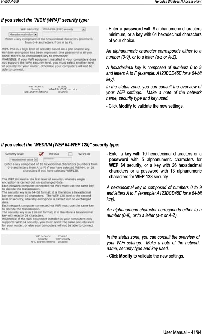 HWNAP-300                                                                                                                                                               Hercules Wireless N Access Point If you select the &quot;HIGH (WPA)&quot; security type: - Enter a password with 8 alphanumeric characters minimum, or a key with 64 hexadecimal characters of your choice. An alphanumeric character corresponds either to a number (0-9), or to a letter (a-z or A-Z). A hexadecimal key is composed of numbers 0 to 9 and letters A to F (example: A123BCD45E for a 64-bit key).In the status zone, you can consult the overview of your WiFi settings.  Make a note of the network name, security type and key used. - Click Modify to validate the new settings. If you select the &quot;MEDIUM (WEP 64-WEP 128)&quot; security type: - Enter a  key with 10 hexadecimal characters or a password with 5 alphanumeric characters for WEP 64 security, or a key with 26 hexadecimal characters or a password with 13 alphanumeric characters for WEP 128 security. A hexadecimal key is composed of numbers 0 to 9 and letters A to F (example: A123BCD45E for a 64-bit key). An alphanumeric character corresponds either to a number (0-9), or to a letter (a-z or A-Z). In the status zone, you can consult the overview of your WiFi settings.  Make a note of the network name, security type and key used. - Click Modify to validate the new settings.  User Manual – 41/94 