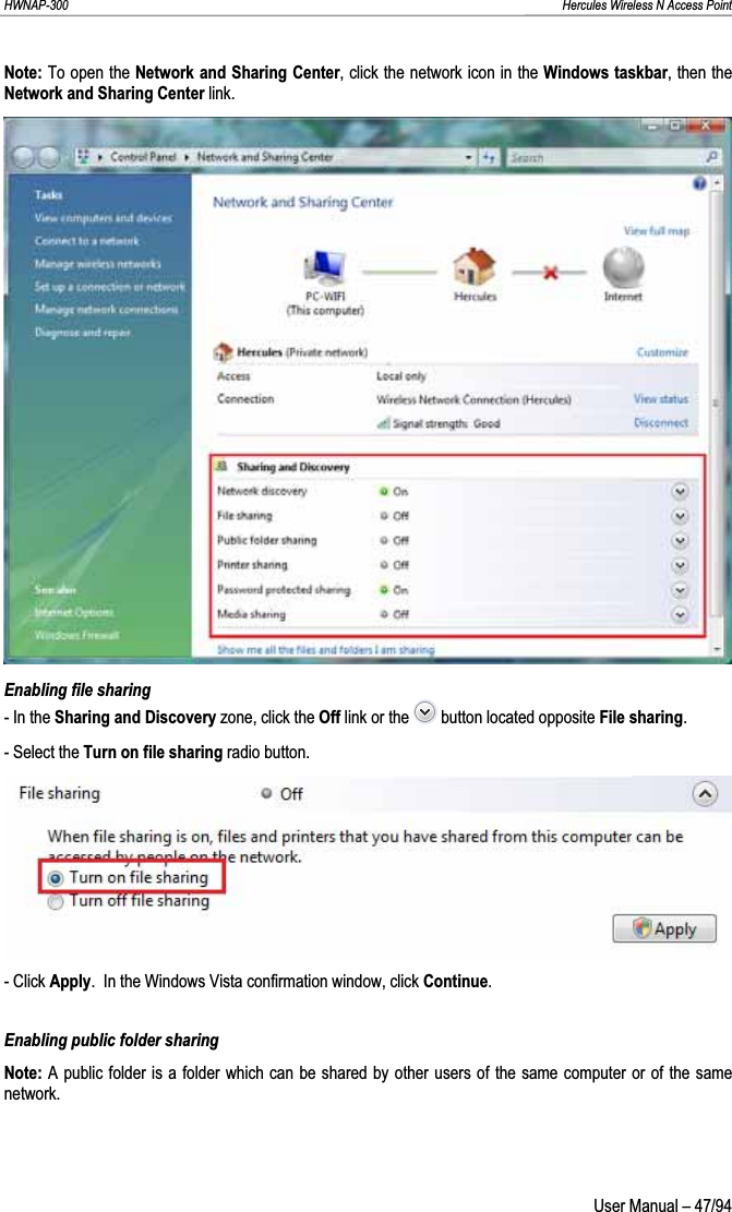 HWNAP-300                                                                                                                                                               Hercules Wireless N Access Point Note: To open the Network and Sharing Center, click the network icon in the Windows taskbar, then the Network and Sharing Center link. Enabling file sharing - In the Sharing and Discovery zone, click the Off link or the   button located opposite File sharing.- Select the Turn on file sharing radio button. - Click Apply.  In the Windows Vista confirmation window, click Continue.Enabling public folder sharing Note: A public folder is a folder which can be shared by other users of the same computer or of the same network.  User Manual – 47/94 