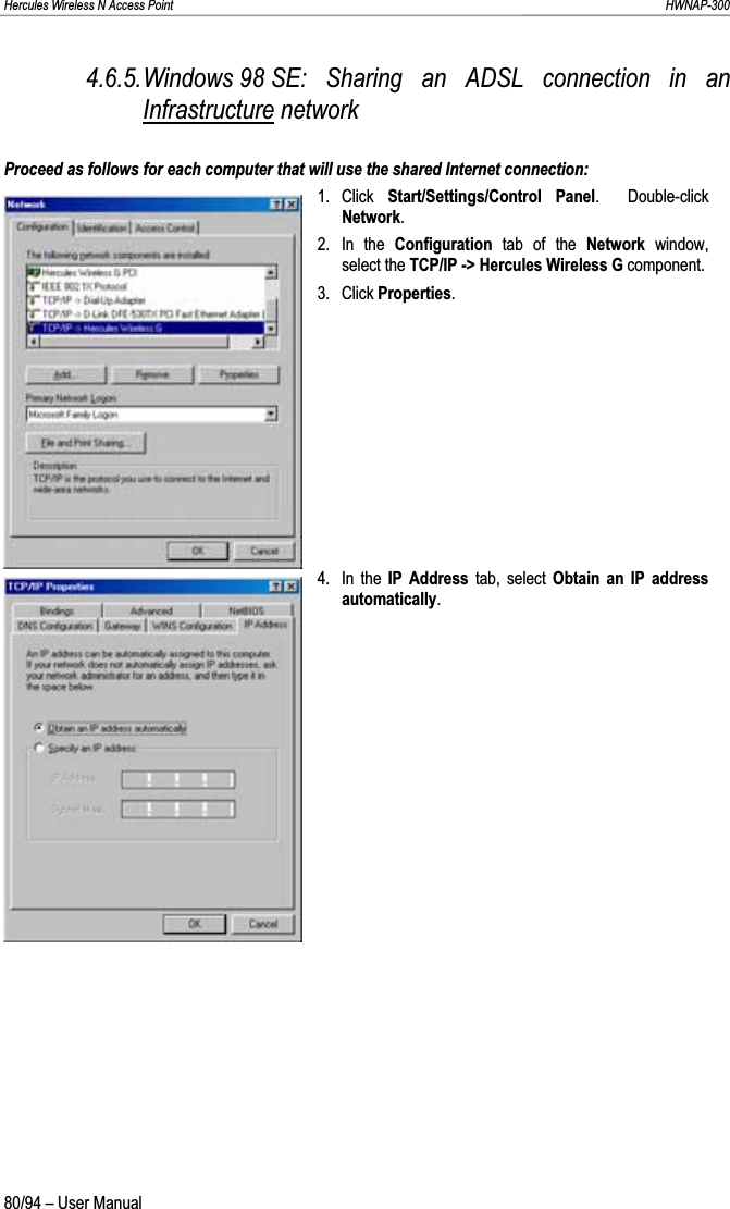 Hercules Wireless N Access Point                                                                                                                                                               HWNAP-300 4.6.5.Windows 98 SE: Sharing an ADSL connection in an Infrastructure network Proceed as follows for each computer that will use the shared Internet connection: 1. Click  Start/Settings/Control Panel.  Double-click Network.2. In the Configuration tab of the Network  window, select the TCP/IP -&gt; Hercules Wireless G component. 3. Click Properties.4. In the IP Address tab, select Obtain an IP address automatically.80/94 – User Manual 