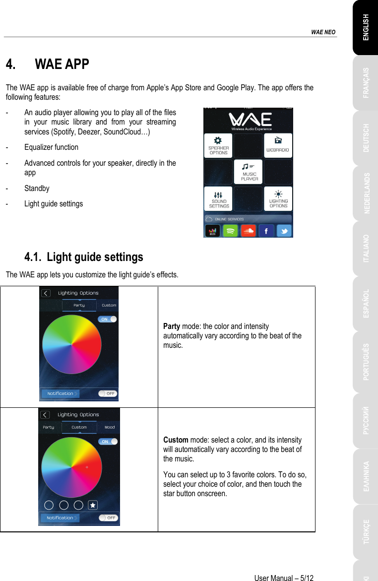 ESPAÑOL PORTUGUÊS РУССКИЙ ENGLISH FRANÇAIS DEUTSCH NEDERLANDS ITALIANO TÜRKÇE POLSKI ΕΛΛΗΝΙΚΑ  WAE NEO User Manual – 5/12 4. WAE APP The WAE app is available free of charge from Apple’s App Store and Google Play. The app offers the following features: - An audio player allowing you to play all of the files in your music library and from your streaming services (Spotify, Deezer, SoundCloud…) - Equalizer function - Advanced controls for your speaker, directly in the app - Standby - Light guide settings  4.1. Light guide settings The WAE app lets you customize the light guide’s effects.  Party mode: the color and intensity automatically vary according to the beat of the music.   Custom mode: select a color, and its intensity will automatically vary according to the beat of the music. You can select up to 3 favorite colors. To do so, select your choice of color, and then touch the star button onscreen. 