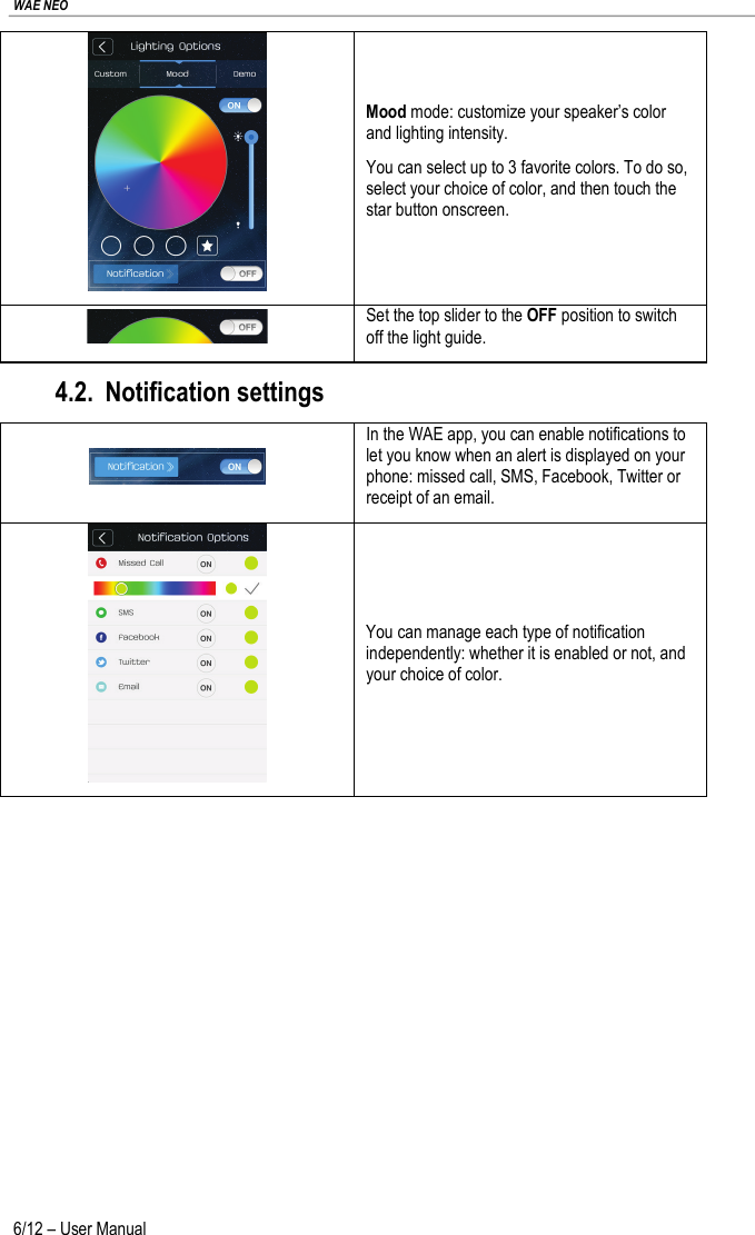 WAE NEO 6/12 – User Manual  Mood mode: customize your speaker’s color and lighting intensity. You can select up to 3 favorite colors. To do so, select your choice of color, and then touch the star button onscreen.  Set the top slider to the OFF position to switch off the light guide. 4.2. Notification settings  In the WAE app, you can enable notifications to let you know when an alert is displayed on your phone: missed call, SMS, Facebook, Twitter or receipt of an email.  You can manage each type of notification independently: whether it is enabled or not, and your choice of color. 