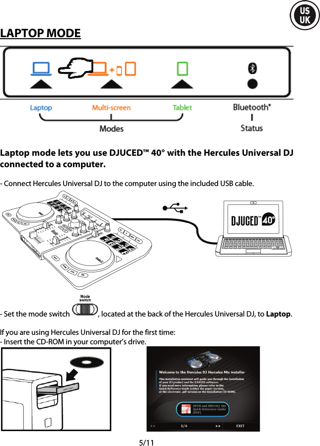  5/11 LAPTOP MODE   Laptop mode lets you use DJUCED™ 40° with the Hercules Universal DJ connected to a computer.  - Connect Hercules Universal DJ to the computer using the included USB cable.  - Set the mode switch  , located at the back of the Hercules Universal DJ, to Laptop.  If you are using Hercules Universal DJ for the first time: - Insert the CD-ROM in your computer’s drive.    