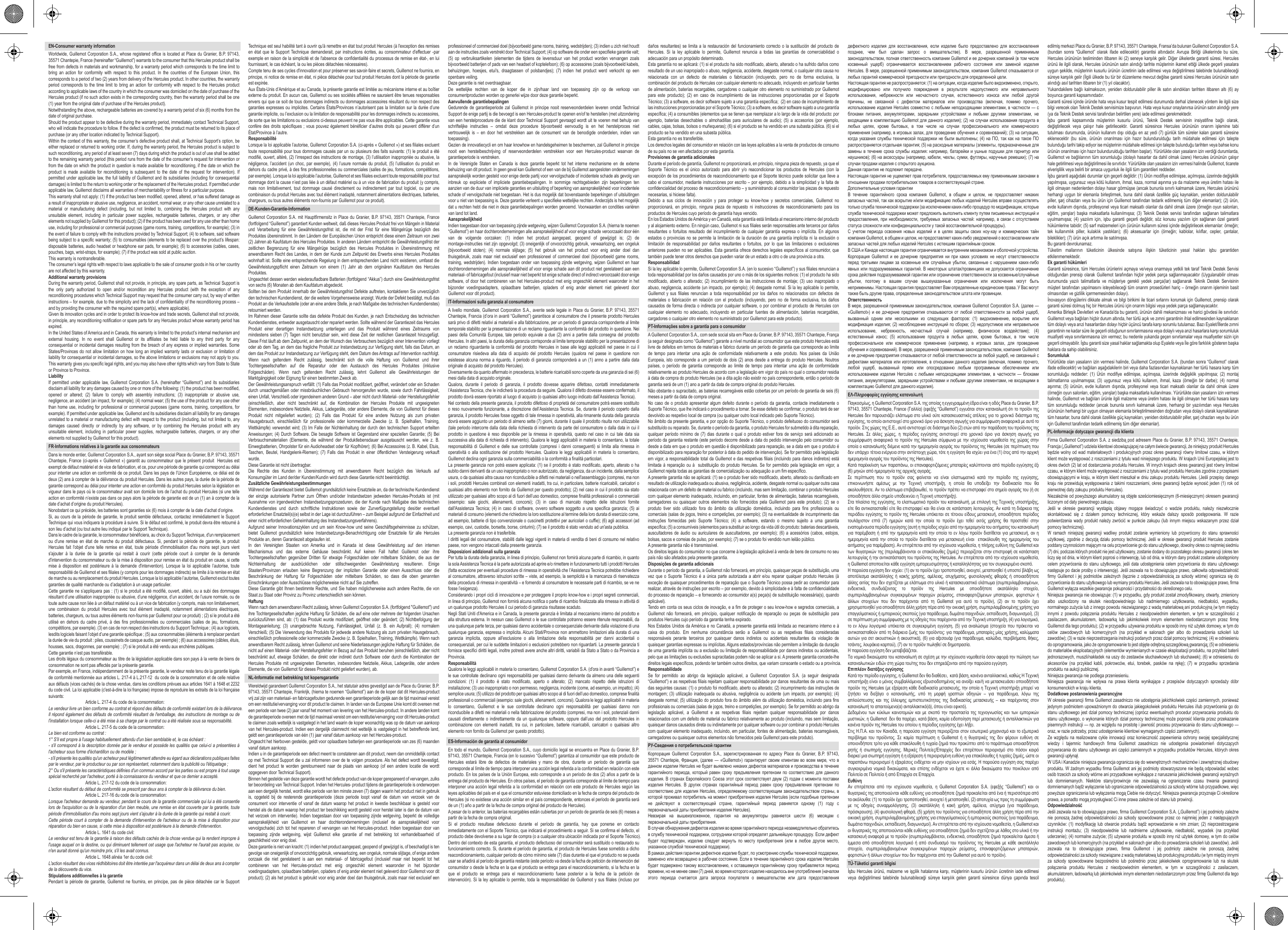 EN-Consumer warranty informationWorldwide, Guillemot Corporation S.A., whose registered office is located at Place du Granier, B.P. 97143, 35571 Chantepie, France (hereinafter “Guillemot”) warrants to the consumer that this Hercules product shall be free from defects in materials and workmanship, for a warranty period which corresponds to the time limit to bring an action for conformity with respect to this product. In the countries of the European Union, this corresponds to a period of two (2) years from delivery of the Hercules product. In other countries, the warranty period corresponds to the time limit to bring an action for conformity with respect to the Hercules product according to applicable laws of the country in which the consumer was domiciled on the date of purchase of the Hercules product (if no such action exists in the corresponding country, then the warranty period shall be one (1) year from the original date of purchase of the Hercules product).Notwithstanding the above, rechargeable batteries are covered by a warranty period of six (6) months from the date of original purchase.Should the product appear to be defective during the warranty period, immediately contact Technical Support, who will indicate the procedure to follow. If the defect is confirmed, the product must be returned to its place of purchase (or any other location indicated by Technical Support).Within the context of this warranty, the consumer’s defective product shall, at Technical Support’s option, be either replaced or returned to working order. If, during the warranty period, the Hercules product is subject to such reconditioning, any period of at least seven (7) days during which the product is out of use shall be added to the remaining warranty period (this period runs from the date of the consumer’s request for intervention or from the date on which the product in question is made available for reconditioning, if the date on which the product is made available for reconditioning is subsequent to the date of the request for intervention). If permitted under applicable law, the full liability of Guillemot and its subsidiaries (including for consequential damages) is limited to the return to working order or the replacement of the Hercules product. If permitted under applicable law, Guillemot disclaims all warranties of merchantability or fitness for a particular purpose.This warranty shall not apply: (1) if the product has been modified, opened, altered, or has suffered damage as a result of inappropriate or abusive use, negligence, an accident, normal wear, or any other cause unrelated to a material or manufacturing defect (including, but not limited to, combining the Hercules product with any unsuitable element, including in particular power supplies, rechargeable batteries, chargers, or any other elements not supplied by Guillemot for this product); (2) if the product has been used for any use other than home use, including for professional or commercial purposes (game rooms, training, competitions, for example); (3) in the event of failure to comply with the instructions provided by Technical Support; (4) to software, said software being subject to a specific warranty; (5) to consumables (elements to be replaced over the product’s lifespan: disposable batteries, audio headset or headphone ear pads, for example); (6) to accessories (cables, cases, pouches, bags, wrist-straps, for example); (7) if the product was sold at public auction.This warranty is nontransferable.The consumer’s legal rights with respect to laws applicable to the sale of consumer goods in his or her country are not affected by this warranty.Additional warranty provisionsDuring the warranty period, Guillemot shall not provide, in principle, any spare parts, as Technical Support is the only party authorized to open and/or recondition any Hercules product (with the exception of any reconditioning procedures which Technical Support may request that the consumer carry out, by way of written instructions – for example, due to the simplicity and the lack of confidentiality of the reconditioning process – and by providing the consumer with the required spare part(s), where applicable). Given its innovation cycles and in order to protect its know-how and trade secrets, Guillemot shall not provide, in principle, any reconditioning notification or spare parts for any Hercules product whose warranty period has expired.In the United States of America and in Canada, this warranty is limited to the product’s internal mechanism and external housing. In no event shall Guillemot or its affiliates be held liable to any third party for any consequential or incidental damages resulting from the breach of any express or implied warranties. Some States/Provinces do not allow limitation on how long an implied warranty lasts or exclusion or limitation of liability for consequential or incidental damages, so the above limitations or exclusions may not apply to you. This warranty gives you specific legal rights, and you may also have other rights which vary from State to State or Province to Province.LiabilityIf permitted under applicable law, Guillemot Corporation S.A. (hereinafter “Guillemot”) and its subsidiaries disclaim all liability for any damages caused by one or more of the following: (1) the product has been modified, opened or altered; (2) failure to comply with assembly instructions; (3) inappropriate or abusive use, negligence, an accident (an impact, for example); (4) normal wear; (5) the use of the product for any use other than home use, including for professional or commercial purposes (game rooms, training, competitions, for example). If permitted under applicable law, Guillemot and its subsidiaries disclaim all liability for any damages unrelated to a material or manufacturing defect with respect to the product (including, but not limited to, any damages caused directly or indirectly by any software, or by combining the Hercules product with any unsuitable element, including in particular power supplies, rechargeable batteries, chargers, or any other elements not supplied by Guillemot for this product).FR-Informations relatives à la garantie aux consommateursDans le monde entier, Guillemot Corporation S.A., ayant son siège social Place du Granier, B.P. 97143, 35571 Chantepie, France (ci-après « Guillemot ») garantit au consommateur que le présent produit  Hercules est exempt de défaut matériel et de vice de fabrication, et ce, pour une période de garantie qui correspond au délai pour intenter une action en conformité de ce produit. Dans les pays de l’Union Européenne, ce délai est de deux (2) ans à compter de la délivrance du produit Hercules. Dans les autres pays, la durée de la période de garantie correspond au délai pour intenter une action en conformité du produit Hercules selon la législation en vigueur dans le pays où le consommateur avait son domicile lors de l’achat du produit Hercules (si une telle action en conformité n’existe pas dans ce pays alors la période de garantie est de un (1) an à compter de la date d’achat d’origine du produit Hercules). Nonobstant ce qui précède, les batteries sont garanties six (6) mois à compter de la date d’achat d’origine. Si, au cours de la période de garantie, le produit semble défectueux, contactez immédiatement le Support Technique qui vous indiquera la procédure à suivre. Si le défaut est confirmé, le produit devra être retourné à son lieu d’achat (ou tout autre lieu indiqué par le Support Technique).Dans le cadre de la garantie, le consommateur bénéficiera, au choix du Support Technique, d&apos;un remplacement ou d&apos;une remise en état de marche du produit défectueux. Si, pendant la période de garantie, le produit Hercules fait l&apos;objet d&apos;une telle remise en état, toute période d&apos;immobilisation d&apos;au moins sept jours vient s&apos;ajouter à la durée de la garantie qui restait à courir (cette période court à compter de la demande d&apos;intervention du consommateur ou de la mise à disposition pour remise en état du produit en cause, si cette mise à disposition est postérieure à la demande d&apos;intervention). Lorsque la loi applicable l’autorise, toute responsabilité de Guillemot et ses filiales (y compris pour les dommages indirects) se limite à la remise en état de marche ou au remplacement du produit Hercules. Lorsque la loi applicable l’autorise, Guillemot exclut toutes garanties de qualité marchande ou d’adaptation à un usage particulier.Cette garantie ne s’appliquera pas : (1) si le produit a été modifié, ouvert, altéré, ou a subi des dommages résultant d’une utilisation inappropriée ou abusive, d’une négligence, d’un accident, de l’usure normale, ou de toute autre cause non liée à un défaut matériel ou à un vice de fabrication (y compris, mais non limitativement, une combinaison du produit Hercules avec tout élément inadapté, notamment alimentations électriques, batteries, chargeurs, ou tous autres éléments non-fournis par Guillemot pour ce produit) ; (2) si le produit a été utilisé en dehors du cadre privé, à des fins professionnelles ou commerciales (salles de jeu, formations, compétitions, par exemple). (3) en cas de non respect des instructions du Support Technique ; (4) aux logiciels, lesdits logiciels faisant l’objet d’une garantie spécifique ; (5) aux consommables (éléments à remplacer pendant la durée de vie du produit : piles, coussinets de casque audio, par exemple) ; (6) aux accessoires (câbles, étuis, housses, sacs, dragonnes, par exemple) ; (7) si le produit a été vendu aux enchères publiques.Cette garantie n’est pas transférable.Les droits légaux du consommateur au titre de la législation applicable dans son pays à la vente de biens de consommation ne sont pas affectés par la présente garantie. Par exemple, en France, indépendamment de la présente garantie, le vendeur reste tenu de la garantie légale de conformité mentionnée aux articles L. 217-4 à L.217-12  du code de la consommation et de celle relative aux défauts (vices cachés) de la chose vendue, dans les conditions prévues aux articles 1641 à 1648 et 2232 du code civil. La loi applicable (c&apos;est-à-dire la loi française) impose de reproduire les extraits de la loi française suivants:  Article L. 217-4 du code de la consommation:Le vendeur livre un bien conforme au contrat et répond des défauts de conformité existant lors de la délivrance.Il répond également des défauts de conformité résultant de l&apos;emballage, des instructions de montage ou de l&apos;installation lorsque celle-ci a été mise à sa charge par le contrat ou a été réalisée sous sa responsabilité.  Article L. 217-5 du code de la consommation:Le bien est conforme au contrat :1° S&apos;il est propre à l&apos;usage habituellement attendu d&apos;un bien semblable et, le cas échéant :- s&apos;il correspond à la description donnée par le vendeur et possède les qualités que celui-ci a présentées à l&apos;acheteur sous forme d&apos;échantillon ou de modèle ;- s&apos;il présente les qualités qu&apos;un acheteur peut légitimement attendre eu égard aux déclarations publiques faites par le vendeur, par le producteur ou par son représentant, notamment dans la publicité ou l&apos;étiquetage ;2° Ou s&apos;il présente les caractéristiques définies d&apos;un commun accord par les parties ou est propre à tout usage spécial recherché par l&apos;acheteur, porté à la connaissance du vendeur et que ce dernier a accepté.  Article L. 217-12 du code de la consommation:L&apos;action résultant du défaut de conformité se prescrit par deux ans à compter de la délivrance du bien.  Article L. 217-16 du code de la consommation:Lorsque l&apos;acheteur demande au vendeur, pendant le cours de la garantie commerciale qui lui a été consentie lors de l&apos;acquisition ou de la réparation d&apos;un bien meuble, une remise en état couverte par la garantie, toute période d&apos;immobilisation d&apos;au moins sept jours vient s&apos;ajouter à la durée de la garantie qui restait à courir.Cette période court à compter de la demande d&apos;intervention de l&apos;acheteur ou de la mise à disposition pour réparation du bien en cause, si cette mise à disposition est postérieure à la demande d&apos;intervention.  Article L. 1641 du code civil:Le vendeur est tenu de la garantie à raison des défauts cachés de la chose vendue qui la rendent impropre à l&apos;usage auquel on la destine, ou qui diminuent tellement cet usage que l&apos;acheteur ne l&apos;aurait pas acquise, ou n&apos;en aurait donné qu&apos;un moindre prix, s&apos;il les avait connus.  Article L. 1648 alinéa 1er du code civil:L&apos;action résultant des vices rédhibitoires doit être intentée par l&apos;acquéreur dans un délai de deux ans à compter de la découverte du vice. Stipulations additionnelles à la garantiePendant la période de garantie, Guillemot ne fournira, en principe, pas de pièce détachée car le Support Technique est seul habilité tant à ouvrir qu&apos;à remettre en état tout produit Hercules (à l&apos;exception des remises en état que le Support Technique demanderait, par instructions écrites, au consommateur d&apos;effectuer -par exemple en raison de la simplicité et de l&apos;absence de confidentialité du processus de remise en état-, en lui fournissant, le cas échéant, la ou les pièces détachées nécessaires). Compte tenu de ses cycles d&apos;innovation et pour préserver ses savoir-faire et secrets, Guillemot ne fournira, en principe, ni notice de remise en état, ni pièce détachée pour tout produit Hercules dont la période de garantie est expirée.Aux États-Unis d’Amérique et au Canada, la présente garantie est limitée au mécanisme interne et au boîtier externe du produit. En aucun cas, Guillemot ou ses sociétés affiliées ne sauraient être tenues responsables envers qui que ce soit de tous dommages indirects ou dommages accessoires résultant du non respect des garanties expresses ou implicites. Certains États/Provinces n’autorisent pas la limitation sur la durée d’une garantie implicite, ou l’exclusion ou la limitation de responsabilité pour les dommages indirects ou accessoires, de sorte que les limitations ou exclusions ci-dessus peuvent ne pas vous être applicables. Cette garantie vous confère des droits spécifiques ; vous pouvez également bénéficier d’autres droits qui peuvent différer d’un État/Province à l’autre.ResponsabilitéLorsque la loi applicable l’autorise, Guillemot Corporation S.A. (ci-après « Guillemot ») et ses filiales excluent toute responsabilité pour tous dommages causés par un ou plusieurs des faits suivants: (1) le produit a été modifié, ouvert, altéré, (2) l’irrespect des instructions de montage, (3) l’utilisation inappropriée ou abusive, la négligence, l’accident (un choc, par exemple), (4) l’usure normale du produit, (5) l’utilisation du produit en dehors du cadre privé, à des fins professionnelles ou commerciales (salles de jeu, formations, compétitions, par exemple). Lorsque la loi applicable l’autorise, Guillemot et ses filiales excluent toute responsabilité pour tout dommage dont la cause n’est pas liée à un défaut matériel ou à un vice de fabrication du produit (y compris, mais non limitativement, tout dommage causé directement ou indirectement par tout logiciel, ou par une combinaison du produit Hercules avec tout élément inadapté, notamment alimentations électriques, batteries, chargeurs, ou tous autres éléments non-fournis par Guillemot pour ce produit).DE-Kunden-Garantie-InformationGuillemot Corporation S.A. mit Hauptfirmensitz in Place du Granier, B.P. 97143, 35571 Chantepie, France (fortfolgend “Guillemot”) garantiert Kunden weltweit, daß dieses Hercules Produkt frei von Mängeln in Material und Verarbeitung für eine Gewährleistungsfrist ist, die mit der Frist für eine Mängelrüge bezüglich des Produktes übereinstimmt. In den Ländern der Europäischen Union entspricht diese einem Zeitraum von zwei (2) Jahren ab Kaufdatum des Hercules Produktes. In anderen Ländern entspricht die Gewährleistungsfrist der zeitlichen Begrenzung für eine Mängelrüge bezüglich des Hercules Produktes in Übereinstimmung mit anwendbarem Recht des Landes, in dem der Kunde zum Zeitpunkt des Erwerbs eines Hercules Produktes wohnhaft ist. Sollte eine entsprechende Regelung in dem entsprechenden Land nicht existieren, umfasst die Gewährleistungspflicht einen Zeitraum von einem (1) Jahr ab dem originären Kaufdatum des Hercules Produktes.Ungeachtet dessen werden wiederaufladbare Batterien (fortfolgend “Akkus”) durch eine Gewährleistungsfrist von sechs (6) Monaten ab dem Kaufdatum abgedeckt.Sollten bei dem Produkt innerhalb der Gewährleistungsfrist Defekte auftreten, kontaktieren Sie unverzüglich den technischen Kundendienst, der die weitere Vorgehensweise anzeigt. Wurde der Defekt bestätigt, muß das Produkt an die Verkaufsstelle (oder an eine andere Stelle, je nach Maßgabe des technischen Kundendienstes) retourniert werden.Im Rahmen dieser Garantie sollte das defekte Produkt des Kunden, je nach Entscheidung des technischen Kundendienstes, entweder ausgetauscht oder repariert werden. Sollte während der Garantiezeit das Hercules Produkt einer derartigen Instandsetzung unterliegen und das Produkt während eines Zeitraums von mindestens sieben (7) Tagen nicht benutzbar sein, wird diese Zeit der restlichen Garantiezeit hinzugefügt. Diese Frist läuft ab dem Zeitpunkt, an dem der Wunsch des Verbrauchers bezüglich einer Intervention vorliegt oder ab dem Tag, an dem das fragliche Produkt zur Instandsetzung zur Verfügung steht, falls das Datum, an dem das Produkt zur Instandsetzung zur Verfügung steht, dem Datum des Antrags auf Intervention nachfolgt. Wenn nach geltendem Recht zulässig, beschränkt sich die volle Haftung von Guillemot und ihrer Tochtergesellschaften auf die Reparatur oder den Austausch des Hercules Produktes (inklusive Folgeschäden). Wenn nach geltendem Recht zulässig, lehnt Guillemot alle Gewährleistungen der Marktgängigkeit oder Eignung für einen bestimmten Zweck ab. Der Gewährleistungsanspruch verfällt: (1) Falls das Produkt modifiziert, geöffnet, verändert oder ein Schaden durch unsachgemäßen oder missbräuchlichen Gebrauch hervorgerufen wurde, sowie durch Fahrlässigkeit, einen Unfall, Verschleiß oder irgendeinem anderen Grund – aber nicht durch Material- oder Herstellungsfehler (einschließlich, aber nicht beschränkt auf, die Kombination der Hercules Produkte mit ungeeigneten Elementen, insbesondere Netzteile, Akkus, Ladegeräte, oder andere Elemente, die von Guillemot für dieses Produkt nicht mitgeliefert wurden); (2) Falls das Produkt für eine andere Nutzung als zum privaten Hausgebrauch, einschließlich für professionelle oder kommerzielle Zwecke (z. B. Spielhallen, Training, Wettkämpfe) verwendet wird; (3) Im Falle der Nichteinhaltung der durch den technischen Support erteilten Anweisungen; (4) Durch Software. Die besagte Software ist Gegenstand einer speziellen Garantie; (5) Bei Verbrauchsmaterialien (Elemente, die während der Produktlebensdauer ausgetauscht werden, wie z. B. Einwegbatterien, Ohrpolster für ein Audioheadset oder für Kopfhörer); (6) Bei Accessoires (z. B. Kabel, Etuis, Taschen, Beutel, Handgelenk-Riemen); (7) Falls das Produkt in einer öffentlichen Versteigerung verkauft wurde.Diese Garantie ist nicht übertragbar.Die Rechte des Kunden in Übereinstimmung mit anwendbarem Recht bezüglich des Verkaufs auf Konsumgüter im Land der/der Kunden/Kundin wird durch diese Garantie nicht beeinträchtigt.Zusätzliche GewährleistungsbestimmungenWährend der Garantiezeit bietet Guillemot grundsätzlich keine Ersatzteile an, da der technische Kundendienst der einzige autorisierte Partner zum Öffnen und/oder Instandsetzen jedweden Hercules-Produkts ist (mit Ausnahme von irgendwelchen Instandsetzungsprozeduren, die der Kunde nach Maßgabe des technischen Kundendienstes und durch schriftliche Instruktionen sowie der Zurverfügungstellung des/der eventuell erforderlichen Ersatzteil(s)(e) selbst in der Lage ist durchzuführen – zum Beispiel aufgrund der Einfachheit und einer nicht erforderlichen Geheimhaltung des Instandsetzungsverfahrens). Aufgrund seiner Innovationszyklen und um sein Know-how und seine Geschäftsgeheimnisse zu schützen, bietet Guillemot grundsätzlich keine Instandsetzungs-Benachrichtigung oder Ersatzteile für alle Hercules Produkte an, deren Garantiezeit abgelaufen ist.In den Vereinigten Staaten von Amerika und in Kanada ist diese Gewährleistung auf den internen Mechanismus und das externe Gehäuse beschränkt. Auf keinen Fall haftet Guillemot oder ihre Tochtergesellschaften gegenüber Dritten für etwaige Folgeschäden oder mittelbare Schäden, die aus der Nichteinhaltung der ausdrücklichen oder stillschweigenden Gewährleistung resultieren. Einige Staaten/Provinzen erlauben keine Begrenzung der impliziten Garantie oder einen Ausschluss oder die Beschränkung der Haftung für Folgeschäden oder mittelbare Schäden, so dass die oben genannten Einschränkungen oder Ausschlüsse möglicherweise nicht auf Sie zutreffen.Diese Garantie gibt Ihnen bestimmte Rechte, und Sie haben möglicherweise auch andere Rechte, die von Staat zu Staat oder Provinz zu Provinz unterschiedlich sein können.HaftungWenn nach dem anwendbaren Recht zulässig, lehnen Guillemot Corporation S.A. (fortfolgend &quot;Guillemot&quot;) und ihre Tochtergesellschaften jegliche Haftung für Schäden, die auf eine oder mehrere der folgenden Ursachen zurückzuführen sind, ab: (1) das Produkt wurde modifiziert, geöffnet oder geändert; (2) Nichtbefolgung der Montageanleitung; (3) unangebrachte Nutzung, Fahrlässigkeit, Unfall (z. B. ein Aufprall); (4) normalem Verschleiß; (5) Die Verwendung des Produkts für jedwede andere Nutzung als zum privaten Hausgebrauch, einschließlich professionelle oder kommerzielle Zwecke (z. B. Spielhallen, Training, Wettkämpfe). Wenn nach anwendbarem Recht zulässig, lehnen Guillemot und seine Niederlassungen jegliche Haftung für Schäden, die nicht auf einen Material- oder Herstellungsfehler in Bezug auf das Produkt beruhen (einschließlich, aber nicht beschränkt auf, etwaige Schäden, die direkt oder indirekt durch Software oder durch die Kombination der Hercules Produkte mit ungeeigneten Elementen, insbesondere Netzteile, Akkus, Ladegeräte, oder andere Elemente, die von Guillemot für dieses Produkt nicht geliefert wurden), ab.NL-Informatie met betrekking tot kopersgarantieWereldwijd garandeert Guillemot Corporation S.A., het statutair adres gevestigd aan de Place du Granier, B.P. 97143, 35571 Chantepie, Frankrijk, (hierna te noemen “Guillemot”) aan de de koper dat dit Hercules-product vrij zal zijn van materiaal- en fabricagefouten gedurende een garantieperiode gelijk aan de tijd maximaal vereist om een restitutie/vervanging voor dit product te claimen. In landen van de Europese Unie komt dit overeen met een periode van twee (2) jaar vanaf het moment van levering van het Hercules-product. In andere landen komt de garantieperiode overeen met de tijd maximaal vereist om een restitutie/vervanging voor dit Hercules-product te claimen zoals wettelijk is vastgelegd in het land waarin de koper woonachtig was op de datum van aankoop van het Hercules-product. Indien een dergelijk claimrecht niet wettelijk is vastgelegd in het betreffende land, geldt een garantieperiode van één (1) jaar vanaf datum aankoop van het Hercules-product.Ongeacht het hierboven gestelde, geldt voor oplaadbare batterijen een garantieperiode van zes (6) maanden vanaf datum aankoop.Indien u in de garantieperiode een defect meent te constateren aan dit product, neem dan onmiddellijk contact op met Technical Support die u zal informeren over de te volgen procedure. Als het defect wordt bevestigd, dient het product te worden geretourneerd naar de plaats van aankoop (of een andere locatie die wordt opgegeven door Technical Support).Binnen het gestelde van deze garantie wordt het defecte product van de koper gerepareerd of vervangen, zulks ter beoordeling van Technical Support. Indien het Hercules- product tijdens de garantieperiode is onderworpen aan een dergelijk herstel, wordt elke periode van ten minste zeven (7) dagen waarin het product niet in gebruik is, opgeteld bij de resterende garantieperiode (deze periode loopt vanaf de datum van verzoek van de consument voor interventie of vanaf de datum waarop het product in kwestie beschikbaar is gesteld voor herstel als de datum waarop het product ter beschikking wordt gesteld voor herstel later is dan de datum van het verzoek om interventie). Indien toegestaan door van toepassing zijnde wetgeving, beperkt de volledige aansprakelijkheid van Guillemot en haar dochterondernemingen (inclusief de aansprakelijkheid voor vervolgschade) zich tot het repareren of vervangen van het Hercules-product. Indien toegestaan door van toepassing zijnde wetgeving, wijst Guillemot elke garantie af met betrekking tot verhandelbaarheid of geschiktheid voor enig doel.Deze garantie is niet van kracht: (1) indien het product aangepast, geopend of gewijzigd is, of beschadigd is ten gevolge van oneigenlijk of onvoorzichtig gebruik, verwaarlozing, een ongeluk, normale slijtage, of enige andere oorzaak die niet gerelateerd is aan een materiaal- of fabricagefout (inclusief maar niet beperkt tot het combineren van het Hercules-product met enig ongeschikt element waaronder in het bijzonder voedingsadapters, oplaadbare batterijen, opladers of enig ander element niet geleverd door Guillemot voor dit product); (2) als het product is gebruikt voor enig ander doel dan thuisgebruik, zoals maar niet exclusief een professioneel of commercieel doel (bijvoorbeeld game rooms, training, wedstrijden); (3) indien u zich niet houdt aan de instructies zoals verstrekt door Technical Support; (4) op software die onder een specifieke garantie valt; (5) op verbruiksartikelen (elementen die tijdens de levensduur van het product worden vervangen zoals bijvoorbeeld batterijen of pads van een headset of koptelefoon); (6) op accessoires (zoals bijvoorbeeld kabels, behuizingen, hoesjes, etui&apos;s, draagtassen of polsbandjes); (7) indien het product werd verkocht op een openbare veiling.Deze garantie is niet overdraagbaar.De wettelijke rechten van de koper die in zijn/haar land van toepassing zijn op de verkoop van consumentproducten worden op generlei wijze door deze garantie beperkt.Aanvullende garantiebepalingenGedurende de garantieperiode zal Guillemot in principe nooit reserveonderdelen leveren omdat Technical Support de enige partij is die bevoegd is een Hercules-product te openen en/of te herstellen (met uitzondering van een herstelprocedure die de klant door Technical Support gevraagd wordt uit te voeren met behulp van schriftelijke instructies – omdat deze procedure bijvoorbeeld eenvoudig is en het herstelproces niet vertrouwelijk is – en door het verstrekken aan de consument van de benodigde onderdelen, indien van toepassing).Gezien de innovatiecycli en om haar knowhow en handelsgeheimen te beschermen, zal Guillemot in principe nooit een herstelbeschrijving of reserveonderdelen verstrekken voor een Hercules-product waarvan de garantieperiode is verstreken.In de Verenigde Staten en Canada is deze garantie beperkt tot het interne mechanisme en de externe behuizing van dit product. In geen geval kan Guillemot of een van de bij Guillemot aangesloten ondernemingen aansprakelijk worden gesteld voor enige derde partij voor vervolgschade of incidentele schade als gevolg van inbreuk op expliciete of impliciete garantiebepalingen. In sommige rechtsgebieden zijn beperkingen ten aanzien van de duur van impliciete garanties en uitsluiting of beperking van aansprakelijkheid voor incidentele schade of vervolgschade niet toegestaan. Het is dus mogelijk dat bovenstaande beperkingen of uitsluitingen voor u niet van toepassing is. Deze garantie verleent u specifieke wettelijke rechten. Anderzijds is het mogelijk dat u rechten hebt die niet in deze garantiebepalingen worden genoemd. Voorwaarden en condities variëren van land tot land.AansprakelijkheidIndien toegestaan door van toepassing zijnde wetgeving, wijzen Guillemot Corporation S.A. (hierna te noemen “Guillemot”) en haar dochterondernemingen alle aansprakelijkheid af voor enige schade veroorzaakt door één van de volgende oorzaken: (1) indien het product aangepast, geopend of gewijzigd is; (2) de montage-instructies niet zijn opgevolgd; (3) oneigenlijk of onvoorzichtig gebruik, verwaarlozing, een ongeluk (bijvoorbeeld stoten); (4) normale slijtage; (5) het gebruik van het product voor enig ander doel dan thuisgebruik, zoals maar niet exclusief een professioneel of commercieel doel (bijvoorbeeld game rooms, training, wedstrijden). Indien toegestaan onder van toepassing zijnde wetgeving, wijzen Guillemot en haar dochterondernemingen alle aansprakelijkheid af voor enige schade aan dit product niet gerelateerd aan een materiaal- of fabricagefout (inclusief maar niet beperkt tot enige schade direct of indirect veroorzaakt door enige software, of door het combineren van het Hercules-product met enig ongeschikt element waaronder in het bijzonder voedingsadapters, oplaadbare batterijen, opladers of enig ander element niet geleverd door Guillemot voor dit product).IT-Informazioni sulla garanzia al consumatoreA livello mondiale, Guillemot Corporation S.A., avente sede legale in Place du Granier, B.P. 97143, 35571 Chantepie, Francia (d’ora in avanti “Guillemot”) garantisce al consumatore che il presente prodotto Hercules sarà privo di difetti relativi ai materiali e alla fabbricazione, per un periodo di garanzia corrispondente al limite temporale stabilito per la presentazione di un reclamo riguardante la conformità del prodotto in questione. Nei paesi della Comunità Europea, tale periodo equivale a due (2) anni a partire dalla consegna del prodotto Hercules. In altri paesi, la durata della garanzia corrisponde al limite temporale stabilito per la presentazione di un reclamo riguardante la conformità del prodotto Hercules in base alle leggi applicabili nel paese in cui il consumatore risiedeva alla data di acquisto del prodotto Hercules (qualora nel paese in questione non esistesse alcuna norma a riguardo, il periodo di garanzia corrisponderà a un (1) anno a partire dalla data originale di acquisto del prodotto Hercules). Diversamente da quanto affermato in precedenza, le batterie ricaricabili sono coperte da una garanzia di sei (6) mesi dalla data di acquisto originale.Qualora, durante il periodo di garanzia, il prodotto dovesse apparire difettoso, contatti immediatamente l’Assistenza Tecnica, che le indicherà la procedura da seguire. Qualora il difetto dovesse essere confermato, il prodotto dovrà essere riportato al luogo di acquisto (o qualsiasi altro luogo indicato dall’Assistenza Tecnica).Nel contesto della presente garanzia, il prodotto difettoso di proprietà del consumatore potrà essere sostituito o reso nuovamente funzionante, a discrezione dell’Assistenza Tecnica. Se, durante il periodo coperto dalla garanzia, il prodotto Hercules fosse oggetto di tale rimessa in operatività, alla rimanente durata della garanzia dovrà essere aggiunto un periodo di almeno sette (7) giorni, durante il quale il prodotto risulta non utilizzabile (tale periodo intercorre dalla data della richiesta di intervento da parte del consumatore o dalla data in cui il prodotto in questione è reso disponibile per la rimessa in operatività, questo nel caso in cui tale data sia successiva alla data di richiesta di intervento). Qualora le leggi applicabili in materia lo consentano, la totale responsabilità di Guillemot e delle sue controllate (compresi i danni conseguenti) si limita alla rimessa in operatività o alla sostituzione del prodotto Hercules. Qualora le leggi applicabili in materia lo consentano, Guillemot declina ogni garanzia sulla commerciabilità o la conformità a finalità particolari. La presente garanzia non potrà essere applicata: (1) se il prodotto è stato modificato, aperto, alterato o ha subito danni derivanti da un uso inappropriato o non autorizzato, da negligenza, da un incidente, dalla semplice usura, o da qualsiasi altra causa non riconducibile a difetti nei materiali o nell&apos;assemblaggio (compresi, ma non i soli, prodotti Hercules combinati con elementi inadatti, tra cui, in particolare, batterie ricaricabili, caricatori o qualsiasi altro elemento non fornito da Guillemot per questo prodotto); (2) nel caso in cui il prodotto sia stato utilizzato per qualsiasi altro scopo al di fuori dell’uso domestico, comprese finalità professionali o commerciali (esempio: sale giochi, allenamenti, concorsi); (3) in caso di mancato rispetto delle istruzioni fornite dall&apos;Assistenza Tecnica; (4) in caso di software, ovvero software soggetto a una specifica garanzia; (5) ai materiali di consumo (elementi che richiedono la loro sostituzione al termine della loro durata di esercizio come, ad esempio, batterie di tipo convenzionale o cuscinetti protettivi per auricolari o cuffie); (6) agli accessori (ad esempio, cavi, custodie, borsette, borse, cinturini); (7) se il prodotto è stato venduto ad un&apos;asta pubblica.La presente garanzia non è trasferibile.I diritti legali del consumatore, stabiliti dalle leggi vigenti in materia di vendita di beni di consumo nel relativo paese, non vengono intaccati dalla presente garanzia.Disposizioni addizionali sulla garanzia Per tutta la durata della garanzia, in linea di principio, Guillemot non fornirà alcuna parte di ricambio, in quanto la sola Assistenza Tecnica è la parte autorizzata ad aprire e/o rimettere in funzionamento tutti i prodotti Hercules (fatta eccezione per eventuali procedure di rimessa in operatività che l’Assistenza Tecnica potrebbe richiedere al consumatore, attraverso istruzioni scritte – viste, ad esempio, la semplicità e la mancanza di riservatezza della procedura di rimessa in operatività – e fornendo al consumatore le necessarie parti di ricambio, se ve ne fosse l’esigenza). Considerando i propri cicli di innovazione e per proteggere il proprio know-how e i propri segreti commerciali, in linea di principio, Guillemot non fornirà alcuna notifica o parte di ricambio finalizzata alla rimessa in attività di un qualunque prodotto Hercules il cui periodo di garanzia risultasse scaduto.Negli Stati Uniti d&apos;America e in Canada, la presente garanzia è limitata al meccanismo interno del prodotto e alla struttura esterna. In nessun caso Guillemot o le sue controllate potranno essere ritenute responsabili, da una qualunque parte terza, per qualsiasi danno accidentale o consequenziale derivante dalla violazione di una qualunque garanzia, espressa o implicita. Alcuni Stati/Province non ammettono limitazioni alla durata di una garanzia implicita, oppure all&apos;esclusione o alla limitazione della responsabilità per danni accidentali o consequenziali, per cui le suddette limitazioni o esclusioni potrebbero non riguardarti. La presente garanzia ti fornisce specifici diritti legali, inoltre potresti avere anche altri diritti, variabili da Stato a Stato o da Provincia a Provincia.ResponsabilitàQualora le leggi applicabili in materia lo consentano, Guillemot Corporation S.A. (d&apos;ora in avanti “Guillemot”) e le sue controllate declinano ogni responsabilità per qualsiasi danno derivante da almeno una delle seguenti condizioni: (1) il prodotto è stato modificato, aperto o alterato; (2) mancato rispetto delle istruzioni di installazione; (3) uso inappropriato o non permesso, negligenza, incidente (come, ad esempio, un impatto); (4) semplice usura; (5) utilizzo del prodotto per qualsiasi altro scopo al di fuori dell’uso domestico, comprese finalità professionali o commerciali (esempio: sale giochi, allenamenti, concorsi). Qualora le leggi applicabili in materia lo consentano, Guillemot e le sue controllate declinano ogni responsabilità per qualsiasi danno non riconducibile a difetti nei materiali o nella fabbricazione del prodotto (compresi, ma non i soli, potenziali danni causati direttamente o indirettamente da un qualunque software, oppure dall’uso del prodotto Hercules in combinazione con elementi inadatti, tra cui, in particolare, batterie ricaricabili, caricatori o qualsiasi altro elemento non fornito da Guillemot per questo prodotto).ES-Información de garantía al consumidorEn todo el mundo, Guillemot Corporation S.A., cuyo domicilio legal se encuentra en Place du Granier, B.P. 97143, 35571 Chantepie, Francia (en lo sucesivo “Guillemot”) garantiza al consumidor que este producto de Hercules estará libre de defectos de materiales y mano de obra, durante un período de garantía que corresponde al límite de tiempo para interponer una acción legal referida a la conformidad en relación con este producto. En los países de la Unión Europea, esto corresponde a un período de dos (2) años a partir de la entrega del producto de Hercules. En otros países, el período de garantía corresponde al límite de tiempo para interponer una acción legal referida a la conformidad en relación con este producto de Hercules según las leyes aplicables del país en el que el consumidor estuviese domiciliado en la fecha de compra del producto de Hercules (si no existiese una acción similar en el país correspondiente, entonces el período de garantía será de un (1) año a partir de la fecha de compra original del producto de Hercules). A pesar de lo anterior, las baterías recargables están cubiertas por un período de garantía de seis (6) meses a partir de la fecha de compra original.Si el producto resultase defectuoso durante el período de garantía, hay que ponerse en contacto inmediatamente con el Soporte Técnico, que indicará el procedimiento a seguir. Si se confirma el defecto, el producto debe devolverse a su lugar de compra (o a cualquier otra ubicación indicada por el Soporte Técnico).Dentro del contexto de esta garantía, el producto defectuoso del consumidor será sustituido o restaurado su funcionamiento correcto. Si, durante el período de garantía, el producto de Hercules fuese sometido a dicho reacondicionamiento, cualquier período de cómo mínimo siete (7) días durante el que el producto no se pueda usar se añadirá al período de garantía restante (este período va desde la fecha de petición de intervención del consumidor o desde la fecha en la que el producto se entrega para el reacondicionamiento, si la fecha en la que el producto se entrega para el reacondicionamiento fuese posterior a la fecha de la petición de intervención). Si la ley aplicable lo permite, toda la responsabilidad de Guillemot y sus filiales (incluso por daños resultantes) se limita a la restauración del funcionamiento correcto o la sustitución del producto de Hercules. Si la ley aplicable lo permite, Guillemot renuncia a todas las garantías de comerciabilidad o adecuación para un propósito determinado. Esta garantía no se aplicará: (1) si el producto ha sido modificado, abierto, alterado o ha sufrido daños como resultado de un uso inapropiado o abuso, negligencia, accidente, desgaste normal, o cualquier otra causa no relacionada con un defecto de materiales o fabricación (incluyendo, pero no de forma exclusiva, la combinación del producto de Hercules con cualquier elemento no adecuado, incluyendo en particular fuentes de alimentación, baterías recargables, cargadores o cualquier otro elemento no suministrado por Guillemot para este producto); (2) en caso de incumplimiento de las instrucciones proporcionadas por el Soporte Técnico; (3) a software, es decir software sujeto a una garantía específica;  (2) en caso de incumplimiento de las instrucciones proporcionadas por el Soporte Técnico; (3) a software, es decir software sujeto a una garantía específica; (4) a consumibles (elementos que se tienen que reemplazar a lo largo de la vida del producto: por ejemplo, baterías desechables o almohadillas para auriculares de audio); (5) a accesorios (por ejemplo, cables, cajas, bolsas, bolsos o muñequeras); (6) si el producto se ha vendido en una subasta pública. (6) si el producto se ha vendido en una subasta pública.Esta garantía no es transferible.Los derechos legales del consumidor en relación con las leyes aplicables a la venta de productos de consumo de su país no se ven afectados por esta garantía.Provisiones de garantía adicionalesDurante el período de garantía, Guillemot no proporcionará, en principio, ninguna pieza de repuesto, ya que el Soporte Técnico es el único autorizado para abrir y/o reacondicionar los productos de Hercules (con la excepción de los procedimientos de reacondicionamiento que el Soporte técnico puede solicitar que lleve a cabo el consumidor, mediante instrucciones por escrito – por ejemplo, debido a la simplicidad y la falta de confidencialidad del proceso de reacondicionamiento – y suministrando al consumidor las piezas de repuesto necesarias, si hiciese falta).Debido a sus ciclos de innovación y para proteger su know-how y secretos comerciales, Guillemot no proporcionará, en principio, ninguna pieza de repuesto ni instrucciones de reacondicionamiento para los productos de Hercules cuyo período de garantía haya vencido.En los Estados Unidos de América y en Canadá, esta garantía está limitada al mecanismo interno del producto y al alojamiento externo. En ningún caso, Guillemot ni sus filiales serán responsables ante terceros por daños resultantes o fortuitos resultado del incumplimiento de cualquier garantía expresa o implícita. En algunos estados o provincias no se permite la limitación de la duración de una garantía implícita ni la exclusión o limitación de responsabilidad por daños resultantes o fortuitos, por lo que las limitaciones o exclusiones anteriores pueden no ser aplicables. Esta garantía ofrece derechos legales específicos al consumidor, que también puede tener otros derechos que pueden variar de un estado a otro o de una provincia a otra.ResponsabilidadSi la ley aplicable lo permite, Guillemot Corporation S.A. (en lo sucesivo “Guillemot”) y sus filiales renuncian a toda responsabilidad por los daños causados por uno o más de los siguientes motivos: (1) el producto ha sido modificado, abierto o alterado; (2) incumplimiento de las instrucciones de montaje; (3) uso inapropiado o abuso, negligencia, accidente (un impacto, por ejemplo); (4) desgaste normal. Si la ley aplicable lo permite, Guillemot y sus filiales renuncian a toda responsabilidad por los daños no relacionados con defectos de materiales o fabricación en relación con el producto (incluyendo, pero no de forma exclusiva, los daños causados de forma directa o indirecta por cualquier software, o por combinar el producto de Hercules con cualquier elemento no adecuado, incluyendo en particular fuentes de alimentación, baterías recargables, cargadores o cualquier otro elemento no suministrado por Guillemot para este producto).PT-Informações sobre a garantia para o consumidorA Guillemot Corporation S.A., com sede social sita em Place du Granier, B.P. 97143, 35571 Chantepie, França (a seguir designada como “Guillemot”) garante a nível mundial ao consumidor que este produto Hercules está livre de defeitos em termos de materiais e fabrico durante um período de garantia que corresponde ao limite de tempo para intentar uma ação de conformidade relativamente a este produto. Nos países da União Europeia, isto corresponde a um período de dois (2) anos desde a entrega do produto Hercules. Noutros países, o período de garantia corresponde ao limite de tempo para intentar uma ação de conformidade relativamente ao produto Hercules de acordo com a legislação em vigor do país no qual o consumidor residia à data de compra do produto Hercules (se a dita ação não existir no país correspondente, então o período de garantia será de um (1) ano a partir da data de compra original do produto Hercules.Não obstante o supracitado, as baterias recarregáveis estão cobertas por um período de garantia de seis (6) meses a partir da data de compra original.No caso de o produto apresentar algum defeito durante o período da garantia, contacte imediatamente o Suporte Técnico, que lhe indicará o procedimento a tomar. Se esse defeito se confirmar, o produto terá de ser devolvido ao respetivo local de compra (ou qualquer outro local indicado pelo Suporte Técnico).No âmbito da presente garantia, e por opção do Suporte Técnico, o produto defeituoso do consumidor será substituído ou reparado. Se, durante o período da garantia, o produto Hercules for submetido à dita reparação, qualquer período mínimo de (7) dias durante o qual o produto estiver fora de serviço será adicionado ao período da garantia restante (este período decorre desde a data do pedido intervenção pelo consumidor ou desde a data em que o produto em questão é disponibilizado para reparação, se a data em que o produto é disponibilizado para reparação for posterior à data do pedido de intervenção). Se for permitido pela legislação em vigor, a responsabilidade total da Guillemot e das respetivas filiais (incluindo para danos indiretos) está limitada à reparação ou à  substituição do produto Hercules. Se for permitido pela legislação em vigor, a Guillemot rejeita todas as garantias de comercialização ou adequação a um fim específico.A presente garantia não se aplicará: (1) se o produto tiver sido modificado, aberto, alterado ou danificado em resultado de utilização inadequada ou abusiva, negligência, acidente, desgaste normal ou qualquer outra casa relacionada com um defeito de material ou fabrico (incluindo, mas sem limitação, combinar o produto Hercules com qualquer elemento inadequado, incluindo, em particular, fontes de alimentação, baterias recarregáveis, carregadores ou quaisquer outros elementos não fornecidos pela Guillemot para este produto); (2) se o produto tiver sido utilizado fora do âmbito da utilização doméstica, incluindo para fins profissionais ou comerciais (salas de jogos, treino e competições, por exemplo); (3) na eventualidade de incumprimento das instruções fornecidas pelo Suporte Técnico; (4) a software, estando o mesmo sujeito a uma garantia específica; (5) a consumíveis (elementos para substituir ao longo da vida útil do produto: baterias descartáveis, auscultadores de áudio ou auriculares de auscultadores, por exemplo); (6) a acessórios (cabos, estojos, bolsas, sacos e correias de pulso, por exemplo); (7) se o produto foi vendido num leilão público.A presente garantia não é transmissível.Os direitos legais do consumidor no que concerne à legislação aplicável à venda de bens de consumo no seu país não são afetados pela presente garantia.Disposições de garantia adicionaisDurante o período da garantia, a Guillemot não fornecerá, em princípio, quaisquer peças de substituição, uma vez que o Suporte Técnico é a única parte autorizada a abrir e/ou reparar qualquer produto Hercules (à exceção de quaisquer procedimentos de reparação que o Suporte Técnico possa pedir ao consumidor para realizar, através de instruções por escrito – por exemplo, devido à simplicidade e à falta de confidencialidade do processo de reparação – e fornecendo ao consumidor a(s) peça(s) de substituição necessária(s), quando aplicável). Tendo em conta os seus ciclos de inovação, e a fim de proteger o seu know-how e segredos comerciais, a Guillemot não fornecerá, em princípio, qualquer notificação de reparação ou peças de substituição para produtos Hercules cujo período da garantia tenha expirado.Nos Estados Unidos da América e no Canadá, a presente garantia está limitada ao mecanismo interno e à caixa do produto. Em nenhuma circunstância serão a Guillemot ou as respetivas filiais consideradas responsáveis perante terceiros por quaisquer danos indiretos ou acidentais resultantes da violação de quaisquer garantias expressas ou implícitas. Alguns estados/províncias não permitem a limitação da duração de uma garantia implícita ou a exclusão ou limitação de responsabilidade por danos indiretos ou acidentais, pelo que as limitações ou exclusões supracitadas podem não se aplicar a si. A presente garantia concede-lhe direitos legais específicos, podendo ter também outros direitos, que variam consoante o estado ou a província.ResponsabilidadeSe for permitido ao abrigo da legislação aplicável, a Guillemot Corporation S.A. (a seguir designada “Guillemot”) e as respetivas filiais rejeitam qualquer responsabilidade por danos resultantes de uma ou mais das seguintes causas: (1) o produto foi modificado, aberto ou alterado; (2) incumprimento das instruções de montagem; (3) utilização inadequada ou abusiva, negligência ou acidente (um impacto, por exemplo); (4) desgaste normal; (5) utilização do produto fora do âmbito além da utilização doméstica, incluindo para fins profissionais ou comerciais (salas de jogos, treino e competições, por exemplo). Se for permitido ao abrigo da legislação aplicável, a Guillemot e as respetivas filiais rejeitam qualquer responsabilidade por danos relacionados com um defeito de material ou fabrico relativamente ao produto (incluindo, mas sem limitação, quaisquer danos causados direta ou indiretamente por qualquer software ou por combinar o produto Hercules com qualquer elemento inadequado, incluindo, em particular, fontes de alimentação, baterias recarregáveis, carregadores ou quaisquer outros elementos não fornecidos pela Guillemot para este produto).РУ-Сведения о потребительской гарантииКорпорация  Guillemot  Corporation S.A.,  зарегистрированная  по  адресу  Place  du  Granier,  B.P.  97143, 35571 Chantepie, Франция,  (далее  — «Guillemot») гарантирует  своим  клиентам во всем  мире,  что в данном изделии Hercules не будет выявлено никаких дефектов материалов и производства в течение гарантийного периода, который равен  сроку  предъявления претензии по соответствию для  данного изделия. В странах Европейского Союза этот срок соответствует двум (2) годам с момента поставки изделия  Hercules.  В  других  странах  гарантийный  период  равен  сроку  предъявления  претензии  по соответствию для изделия Hercules, определяемому соответствующим законодательством страны, в которой проживал потребитель на момент приобретения изделия Hercules (если подобные претензии не  действуют  в  соответствующей  стране,  гарантийный  период  равняется  одному  (1)  году  с первоначальной даты приобретения изделия Hercules).Невзирая  на  вышеизложенное,  гарантия  на  аккумуляторы  равняется  шести  (6)  месяцам  с первоначальной даты приобретения.В случае обнаружения дефектов изделия во время гарантийного периода незамедлительно обратитесь в службу технической поддержки, сотрудники которой определят дальнейшую процедуру. Если дефект будет  подтвержден,  изделие  следует  вернуть  по  месту  приобретения  (или  в  любое  другое  место, указанное службой технической поддержки).В рамках действия гарантии дефектное изделие будет, по усмотрению службы технической поддержки, заменено или возвращено в рабочее состояние. Если в течение гарантийного срока изделие Hercules будет подвержено такому восстановлению, к оставшемуся гарантийному сроку прибавляется период времени, но не менее семи (7) дней, во время которого изделие находилось вне употребления (началом этого  периода  считается  дата  запроса  покупателя  о  вмешательстве  или  дата  предоставления дефектного  изделия  для  восстановления,  если  изделие  было  предоставлено  для  восстановления позднее,  чем  был  сделан  запрос  о  вмешательстве).  В  мере,  разрешенной  применимым законодательством, полная ответственность компании Guillemot и ее дочерних компаний (в том числе косвенный  ущерб)  ограничивается  восстановлением  рабочего  состояния  или  заменой  изделия Hercules. В мере, разрешенной применимым законодательством, компания Guillemot отказывается от любых гарантий коммерческой пригодности или пригодности для определенной цели.Настоящая гарантия не распространяется: (1) на ситуации, когда изделие было видоизменено, открыто, модифицировано  или  получило  повреждения  в  результате  недопустимого  или  неправильного использования,  небрежности  или  несчастного  случая,  естественного  износа  или  любой  другой причины,  не  связанной  с  дефектом  материалов  или  производства  (включая,  помимо  прочего, использование изделия Hercules совместно с любыми неподходящими элементами, в частности — с блоками  питания,  аккумуляторами,  зарядными  устройствами  и  любыми  другими  элементами,  не входящими в комплектацию Guillemot для данного изделия); (2) на случаи использования продукта в любых  целях,  кроме  бытовых,  в  том  числе  на  случаи  профессионального  или  коммерческого применения (например, в игровых залах, для проведение обучения и соревнований); (3) на ситуации, когда указания  службы технической поддержки не были выполнены; (4) на ПО, так как на такое ПО распространяется отдельная гарантия; (5) на расходные материалы (элементы, предназначенные для замены в течение срока службы  изделия: например, батарейки и ушные  подушки для гарнитур или наушников); (6) на аксессуары (например, кабели, чехлы, сумки, футляры, наручные ремешки); (7) на случаи продажи изделия с открытого аукциона.Данная гарантия не подлежит передаче.Настоящая гарантия не ущемляет прав потребителя, предоставляемых ему применимыми законами в отношении продажи потребительских товаров в соответствующей стране.Дополнительные условия гарантииВ  течение  гарантийного  срока  компания  Guillemot,  в  общем  и  целом,  не  предоставляет  никаких запасных частей, так как вскрытие и/или модификацию любых изделий Hercules вправе осуществлять только служба технической поддержки (за исключением каких-либо процедур по модификации, которые служба технической поддержки может предложить выполнить клиенту путем письменных инструкций и предоставления, при необходимости, требуемых запасных  частей: например, в  связи с отсутствием статуса сложности или конфиденциальности у такой восстановительной процедуры). С  учетом  периода  освоения  новых  изделий  и в целях защиты своих ноу-хау  и  коммерческих  тайн компания Guillemot, в общем и целом, не предоставляет каких-либо уведомлений о восстановлении или запасных частей для любых изделий Hercules с истекшим гарантийным сроком.В США и Канаде настоящая гарантия ограничивается внутренним механизмом и оболочкой устройства. Корпорация  Guillemot  и  ее  дочерние предприятия  ни при каких условиях не несут ответственности перед третьими лицами за косвенные или  случайные убытки,  связанные  с  нарушением  каких-либо явных или подразумеваемых гарантий. В некоторых штатах/провинциях не допускается ограничение срока действия подразумеваемой гарантии или ограничение ответственности за косвенные/случайные убытки,  поэтому  в  вашем  случае  вышеуказанные  ограничения  или  исключения  могут  быть неприменимы. Настоящая гарантия предоставляет Вам определенные юридические права. У Вас могут также быть другие права, определенные законодательством штата или провинции.ОтветственностьВ мере, разрешенной применимым законодательством, компания Guillemot Corporation S.A. (далее — «Guillemot») и ее дочерние предприятия отказываются  от любой  ответственности  за любой ущерб, вызванный  одним  или  несколькими  из  следующих  факторов:  (1)  видоизменение,  вскрытие  или модификация изделия; (2) несоблюдение инструкций по сборке; (3) недопустимое или неправильное использование,  небрежность,  несчастный  случай  (например,  физическое  воздействие);  (4) естественный  износ;  (5)  использование  продукта  в  любых  целях,  кроме  бытовых,  в  том  числе профессиональное  или  коммерческое  применение  (например,  в  игровых  залах,  для  проведение обучения и соревнований). В мере, разрешенной применимым законодательством, компания Guillemot и ее дочерние предприятия отказываются от любой ответственности за любой ущерб, не связанный с дефектами материалов  или изготовления,  в отношении  данного изделия  (включая, помимо  прочего, любой  ущерб,  вызванный  прямо  или  опосредованно  любым  программным  обеспечением  или использованием  изделия  Hercules  с любыми неподходящими элементами,  в  частности  —  блоками питания, аккумуляторами, зарядными устройствами и любыми другими элементами, не входящими в комплектацию Guillemot для данного изделия).ΕΛ-Πληροφορίες εγγύησης καταναλωτήΠαγκοσμίως, η Guillemot Corporation S.A. της οποίας η εγγεγραμμένη έδρα είναι η οδός Place du Granier, B.P. 97143, 35571 Chantepie, France (Γαλλία) (εφεξής “Guillemot”) εγγυάται στον καταναλωτή ότι το προϊόν της Hercules δεν παρουσιάζει ελάττωμα στο υλικό ούτε κατασκευαστικές ατέλειες για το χρονικό διάστημα της εγγύησης, το οποίο αντιστοιχεί στο χρονικό όριο για άσκηση αγωγής για συμμόρφωση αναφορικά με αυτό το προϊόν. Στις χώρες της Ε.Ε., αυτό αντιστοιχεί σε διάστημα δύο (2) ετών από την παράδοση του προϊόντος της Hercules.  Σε άλλες  χώρες,  η  περίοδος  εγγύησης  αντιστοιχεί  στο  χρονικό  όριο  για  άσκηση  αγωγής  για συμμόρφωση αναφορικά το προϊόν  της  Hercules  σύμφωνα με την ισχύουσα  νομοθεσία  της χώρας στην οποία ο καταναλωτής διέμενε κατά την ημερομηνία αγοράς του προϊόντος της Hercules (σε περίπτωση που δεν υπάρχει τέτοια ενέργεια στην αντίστοιχη χώρα, τότε η εγγύηση θα ισχύει για ένα (1) έτος από την αρχική ημερομηνία αγοράς του προϊόντος της Hercules). Κατά παρέκκλιση των παραπάνω, οι επαναφορτιζόμενες μπαταρίες καλύπτονται από περίοδο εγγύησης έξι (6) μηνών από ημερομηνία της αρχικής αγοράς.Σε  περίπτωση  που  το  προϊόν  σας  φαίνεται  να  είναι  ελαττωματικό  κατά  την  περίοδο  της  εγγύησης, επικοινωνήστε  αμέσως  με  την  Τεχνική  υποστήριξη,  η  οποία  θα  υποδείξει  την  διαδικασία  που  θα ακολουθήσετε. Αν το ελάττωμα επιβεβαιωθεί, το προϊόν πρέπει να επιστραφεί στο σημείο αγοράς του (ή σε οποιοδήποτε άλλο σημείο υποδεικνύει η Τεχνική υποστήριξη).Στα πλαίσια της εγγύησης, το ελαττωματικό προϊόν του καταναλωτή, με επιλογή της Τεχνικής υποστήριξης, είτε θα αντικατασταθεί είτε θα επιστραφεί και θα είναι σε κατάσταση λειτουργίας. Αν κατά τη διάρκεια της περιόδου εγγύησης το προϊόν της Hercules υπόκειται σε τέτοιου είδους μετασκευή, οποιαδήποτε περίοδος τουλάχιστον  επτά  (7)  ημερών  κατά  την  οποία  το  προϊόν  έχει  τεθεί  εκτός  χρήσης  θα  προστεθεί  στην εναπομένουσα περίοδο εγγύησης (αυτή η περίοδος ισχύει από την ημερομηνία του αιτήματος του καταναλωτή για παρέμβαση  ή από την ημερομηνία κατά την οποία το εν λόγω προϊόν διατίθεται για  μετασκευή, αν  η ημερομηνία  κατά  την  οποία  το  προϊόν  διατίθεται  για  μετασκευή  είναι   επακόλουθη της ημερομηνίας του αιτήματος για παρέμβαση). Αν επιτρέπεται από την ισχύουσα νομοθεσία, η πλήρης ευθύνη της Guillemot και των θυγατρικών της (περιλαμβάνονται οι επακόλουθες ζημιές) περιορίζεται στην επιστροφή σε κατάσταση λειτουργίας ή την αντικατάσταση του προϊόντος της Hercules. Αν επιτρέπεται από την ισχύουσα νομοθεσία, η Guillemot αποποιείται κάθε εγγύηση εμπορευσιμότητας ή καταλληλότητας για τον συγκεκριμένο σκοπό. Η παρούσα εγγύηση δεν ισχύει: (1) αν το προϊόν έχει τροποποιηθεί, ανοιχτεί, μεταποιηθεί ή υποστεί βλάβη ως αποτέλεσμα  ακατάλληλης  ή  κακής  χρήσης, αμέλειας,  ατυχήματος,  φυσιολογικής φθοράς  ή  οποιασδήποτε άλλης αιτίας που δεν σχετίζεται με ελάττωμα στο υλικό ή κατασκευαστικό ελάττωμα (συμπεριλαμβανομένων, ενδεικτικά,  συνδυάζοντας  το  προϊόν  της  Hercules  με  οποιοδήποτε  ακατάλληλο  στοιχείο, συμπεριλαμβανομένων  συγκεκριμένων  παροχών  ρεύματος,  επαναφορτιζόμενων  μπαταριών,  φορτιστών  ή άλλων  στοιχείων  που  δεν  παρέχονται  από  τη  Guillemot  για  αυτό  το  προϊόν),  (2)  αν  το  προϊόν  έχει χρησιμοποιηθεί για οποιαδήποτε άλλη χρήση πέρα από την οικιακή χρήση, συμπεριλαμβανομένης χρήσης για επαγγελματικούς ή εμπορικούς σκοπούς (για παράδειγμα, δωμάτια παιχνιδιών, εκπαίδευση, διαγωνισμοί), (3) σε περίπτωση μη συμμόρφωσης με τις οδηγίες που παρέχονται από την Τεχνική υποστήριξη, (4) για λογισμικό, το εν λόγω λογισμικό  υπόκειται  σε  συγκεκριμένη εγγύηση, (5) για  αναλώσιμα  (στοιχεία  που πρόκειται να αντικατασταθούν από τη διάρκεια ζωής του προϊόντος: για παράδειγμα, μπαταρίες μίας χρήσης, καλύμματα αυτιών για σετ ακουστικών ή ακουστικά), (6) για αξεσουάρ (για παράδειγμα, καλώδια, περιβλήματα, θήκες, τσάντες, λουράκια καρπού), (7) αν το προϊόν πωληθεί σε δημοπρασία.Η παρούσα εγγύηση δεν μεταβιβάζεται.Τα νομικά δικαιώματα του καταναλωτή σε σχέση με την ισχύουσα νομοθεσία όσον αφορά την πώληση των καταναλωτικών ειδών στη χώρα του/της που δεν επηρεάζονται από την παρούσα εγγύηση.Επιπλέον διατάξεις εγγύησηςΚατά την περίοδο εγγύησης, η Guillemot δεν θα διαθέσει,  κατά βάση, κανένα ανταλλακτικό, καθώς Η Τεχνική υποστήριξη είναι ο μόνος συμβαλλόμενος εξουσιοδοτημένος να ανοίξει και/ή να μετασκευάσει οποιοδήποτε προϊόν της Hercules (με εξαίρεση κάθε διαδικασία μετασκευής, την οποία η Τεχνική υποστήριξη μπορεί να ζητήσει  να  διεξάγει  ο  καταναλωτής,  υπό  τη  μορφή  γραπτών  οδηγιών  –  για  παράδειγμα,  λόγω  της απλούστευσης  και  της  έλλειψης  εμπιστευτικότητας  της  διαδικασίας  μετασκευής  –  και  παρέχοντας  στον καταναλωτή το απαιτούμενο(α) ανταλλακτικό(ά), όπου είναι εφικτό).Δεδομένου  των κύκλων καινοτομιών και με σκοπό την προστασία της  τεχνογνωσίας και των  εμπορικών μυστικών, η Guillemot  δεν θα παρέχει, κατά βάση, καμία ειδοποίηση περί μετασκευής ή ανταλλακτικών για κανένα προϊόν της Hercules του οποίου η περίοδος εγγύησης έχει λήξει. Στις Η.Π.Α. και τον Καναδά, η παρούσα εγγύηση περιορίζεται στον εσωτερικό μηχανισμό και το εξωτερικό περίβλημα  του  προϊόντος.  Σε  καμία  περίπτωση  η  Guillemot  ή  η  θυγατρικές  της  δεν  φέρουν  ευθύνη σε οποιονδήποτε τρίτο για κάθε επακόλουθη ή τυχαία ζημιά που προκύπτει από το παράπτωμα οποιασδήποτε ρητής  ή  σιωπηρής  εγγύησης.  Μερικές  Πολιτείες/Επαρχίες  δεν  επιτρέπουν  περιορισμό  στο  πόσον  καιρό διαρκεί μια σιωπηρή εγγύηση ή η εξαίρεση ή περιορισμένη ευθύνη για επακόλουθες ή τυχαίες ζημιές, ώστε οι παραπάνω περιορισμοί ή εξαιρέσεις ενδέχεται να μην ισχύουν για εσάς. Η παρούσα εγγύηση σας παρέχει συγκεκριμένα  νομικά δικαιώματα, και επίσης ενδέχεται να έχετε κι  άλλα δικαιώματα  που ποικίλουν  από Πολιτεία σε Πολιτεία ή από Επαρχία σε Επαρχία.ΕυθύνηΑν  επιτρέπεται  από  την  ισχύουσα  νομοθεσία,  η  Guillemot  Corporation  S.A.  (εφεξής  “Guillemot”)  και  οι θυγατρικές της αποποιούνται κάθε ευθύνης για οποιαδήποτε ζημιά προκαλείται από ένα ή περισσότερα από τα ακόλουθα: (1) το προϊόν έχει τροποποιηθεί, ανοιχτεί ή μεταποιηθεί, (2) αποτυχία ως προς τη συμμόρφωση με  τις  οδηγίες  συναρμολόγησης,  (3)  ακατάλληλη  ή  κακή  χρήση,  αμέλεια,  ατύχημα  (για  παράδειγμα, πρόσκρουση), (4) φυσιολογική φθορά, (5) χρήση του προϊόντος για οποιαδήποτε άλλη χρήση πέρα από την οικιακή χρήση, συμπεριλαμβανομένης χρήσης για επαγγελματικούς ή εμπορικούς σκοπούς (για παράδειγμα, δωμάτια παιχνιδιών, εκπαίδευση, διαγωνισμοί). Αν επιτρέπεται από την ισχύουσα νομοθεσία, η Guillemot και οι θυγατρικές της αποποιούνται κάθε ευθύνης για οποιαδήποτε ζημιά δεν σχετίζεται με λάθος στο υλικό ή την κατασκευή αναφορά με το προϊόν (συμπεριλαμβάνεται, ενδεικτικά, οποιαδήποτε ζημιά προκαλείται άμεσα ή έμμεσα από οποιοδήποτε λογισμικό  ή από  συνδυασμό  του προϊόντος της Hercules με  κάθε  ακατάλληλο στοιχείο,  συμπεριλαμβανομένων  συγκεκριμένων  παροχών  ρεύματος,  επαναφορτιζόμενων  μπαταριών, φορτιστών ή άλλων στοιχείων που δεν παρέχονται από την Guillemot για αυτό το προϊόν).TÜ-Tüketici garanti bilgisiİşbu Hercules ürünü, malzeme ve işçilik hatalarına karşı, müşterinin kusurlu ürünün ücretinin iade edilmesi veya  değiştirilmesi  talebinde  bulunabileceği  süreye  karşılık  gelen  garanti  süresince  dünya  çapında  tescil edilmiş merkezi Place du Granier, B.P. 97143, 35571 Chantepie, Fransa’da bulunan Guillemot Corporation S.A. (bundan  sonra  “Guillemot” olarak  ifade  edilecektir) garantisi  altındadır. Avrupa  Birliği  ülkelerinde  bu  süre, Hercules ürününün tesliminden itibaren iki (2) seneye karşılık gelir. Diğer ülkelerde garanti süresi, Hercules ürünü ile ilgili olarak, Hercules ürününün satın alındığı tarihte müşterinin ikamet ettiği ülkede geçerli yasalara uygun şekilde, müşterinin kusurlu ürünün ücretinin iade edilmesi veya değiştirilmesi talebinde bulunabileceği süreye karşılık gelir (İlgili ülkede bu tür bir düzenleme mevcut değilse garanti süresi Hercules ürününün satın alındığı asıl tarihten itibaren bir (1) yıl olacaktır).Yukarıdakilere bağlı kalmaksızın, yeniden doldurulabilir piller ilk satın  alındıkları tarihten itibaren  altı (6) ay boyunca garanti kapsamındadır. Garanti süresi içinde üründe hata veya kusur tespit edilmesi durumunda derhal izlenecek yöntem ile ilgili size bilgi verecek olan Teknik Destek servisimize başvurun. Hata veya kusur onaylanırsa ürünün satın alındığı yere (ya da Teknik Destek servisi tarafından belirtilen yere) iade edilmesi gerekmektedir.İşbu  garanti  kapsamında  müşterinin  kusurlu  ürünü,  Teknik  Destek  servisinin  insiyatifine  bağlı  olarak, değiştirilecek  veya  çalışır  hale  getirilecektir.  Garanti  süresince  Hercules  ürününün  onarım  işlemine  tabi tutulması durumunda, ürünün kullanım dışı olduğu en az yedi (7) günlük tüm süreler kalan garanti süresine eklenecektir  (bu  süre,  ürünün  onarılması  için  hazır  bulundurulduğu  tarih  müdahale  edilmesi  için  talepte bulunduğu tarihi takip ediyor ise müşterinin müdahale edilmesi için talepte bulunduğu tarihten veya bahse konu ürünün onarılması için hazır bulundurulduğu tarihten başlar). Yürürlükte olan yasaların izin verdiği durumlarda, Guillemot ve bağlılarının tüm sorumluluğu (dolaylı hasarlar da dahil olmak üzere) Hercules ürününün çalışır hale getirilmesi veya değiştirilmesi ile sınırlıdır. Yürürlükte olan yasaların izin vermesi halinde Guillemot, ticarete elverişlilik veya belirli bir amaca uygunluk ile ilgili tüm garantileri reddeder.İşbu garanti aşağıdaki durumlar için geçerli değildir: (1) Ürün modifiye edilmişse, açılmışsa, üzerinde değişiklik yapılmışsa, uygunsuz veya kötü kullanım, ihmal, kaza, normal aşınma ya da malzeme veya üretim hatası ile ilgili olmayan nedenlerden dolayı hasar görmüşse (ancak bununla sınırlı kalmamak üzere, Hercules ürününü herhangi uygun bir  elemanla birleştirmek, buna  dahil olarak özellikle  güç kaynakları, yeniden  doldurulabilir piller, şarj cihazları veya bu ürün için Guillemot tarafından tedarik edilmemiş tüm diğer elemanlar); (2) ürün, evde kullanım dışında, profesyonel veya ticari maksatlı olanlar da dahil olmak üzere (örneğin oyun salonları, eğitim, yarışlar) başka maksatlarla kullanılmışsa; (3) Teknik Destek servisi tarafından  sağlanan talimatlara uyulmamışsa;  (4)  yazılım  için,  işbu  garanti  geçerli  değildir, söz konusu yazılım için sağlanan özel garanti hükümlerine tabidir; (5) sarf malzemeleri için (ürünün kullanım süresi içinde değiştirilecek elemanlar: örneğin; tek  kullanımlık  piller,  kulaklık  yastıkları);  (6)  aksesuarlar  için  (örneğin;  kablolar,  kılıflar,  cepler,  çantalar, bileklikler); (7) ürün açık artırma ile satılmışsa.Bu garanti devrolunamaz.Tüketim  mallarının  tüketicinin  ülkesinde  satışına  ilişkin  tüketicinin  yasal  hakları  işbu  garantiden etkilenmemektedir.Ek garanti hükümleriGaranti süresince, tüm Hercules ürünlerini açmaya ve/veya onarmaya yetkili tek taraf Teknik Destek Servisi olduğundan prensip  olarak Guillemot tarafından hiçbir yedek parça sağlanmayacaktır (Uygulanabilir olması durumunda  yazılı  talimatlarla  ve  müşteriye  gerekli  yedek  parça(lar)  sağlanarak Teknik  Destek  Servisinin müşteri tarafından yapılmasını isteyebileceği tüm onarım prosedürleri hariç – örneğin onarım işleminin basit olmasından ve gizlilik içermemesinden dolayı). İnovasyon döngülerini dikkate almak ve bilgi birikimi ile ticari sırlarını korumak için Guillemot, prensip olarak garanti süresi dolmuş hiç bir Hercules ürünü için onarım bilgisi veya yedek parça sağlamayacaktır.Amerika Birleşik Devletleri ve Kanada&apos;da bu garanti, ürünün dahili mekanizması ve harici gövdesi ile sınırlıdır. Guillemot veya bağlıları hiçbir durum altında, her türlü açık ve zımni garantinin ihlal edilmesinden kaynaklanan tüm dolaylı veya arızi hasarlardan dolayı hiçbir üçüncü tarafa karşı sorumlu tutulamaz. Bazı Eyalet/İllerde zımni garantinin ne kadar süre ile geçerli olduğunun sınırlanmasına veya dolaylı veya arızi hasarlara karşı sorumluluk muafiyeti veya sınırlanmasına izin vermez; bu nedenle yukarıda geçen sınırlamalar veya muafiyetler sizin için geçerli olmayabilir. İşbu garanti size yasal haklar sağlamakta olup Eyalete veya İle göre farklılık gösteren başka haklara da sahip olabilirsiniz.SorumlulukYürürlükte olan yasaların izin vermesi halinde, Guillemot Corporation S.A. (bundan sonra “Guillemot” olarak ifade edilecektir) ve bağlıları aşağıdakilerin biri veya daha fazlasından kaynaklanan her türlü hasara karşı tüm sorumluluğu  reddeder: (1)  Ürün  modifiye  edilmişse,  açılmışsa, üzerinde  değişiklik  yapılmışsa;  (2)  montaj talimatlarına  uyulmamışsa;  (3) uygunsuz  veya  kötü  kullanım, ihmal,  kaza  (örneğin  bir darbe);  (4)  normal aşınma;  (5) ürünün, evde kullanım dışında, profesyonel veya  ticari maksatlı  olanlar da  dahil olmak  üzere (örneğin oyun salonları, eğitim, yarışlar) başka maksatlarla kullanılması. Yürürlükte olan yasaların izin vermesi halinde, Guillemot ve bağlıları ürünle ilgili malzeme veya üretim hatası ile ilgili olmayan her türlü hasara karşı tüm sorumluluğu reddeder  (ancak bununla sınırlı  kalmamak üzere, herhangi  bir yazılımdan veya  Hercules ürününün herhangi bir uygun olmayan elemanla birleştirilmesinden doğrudan veya dolaylı olarak kaynaklanan tüm hasarlar, buna dahil olarak özellikle güç kaynakları, yeniden doldurulabilir piller, şarj cihazları veya bu ürün için Guillemot tarafından tedarik edilmemiş tüm diğer elemanlar).PL-Informacje dotyczące gwarancji dla klientaFirma Guillemot Corporation S.A. z siedzibą pod adresem Place du Granier, B.P. 97143, 35571 Chantepie, Francja („Guillemot”) udziela klientowi obowiązującej na całym świecie gwarancji, że niniejszy produkt Hercules będzie wolny od wad materiałowych i produkcyjnych przez okres gwarancji równy limitowi czasu, w którym klient może występować z roszczeniami z tytułu wad niniejszego produktu. W krajach Unii Europejskiej jest to okres dwóch (2) lat od dostarczenia produktu Hercules. W innych krajach okres gwarancji jest równy limitowi czasu, w którym klient może występować z roszczeniami z tytułu wad produktu Hercules zgodnie z przepisami obowiązującymi w kraju, w którym klient mieszkał w dniu zakupu produktu Hercules. (Jeśli przepisy danego kraju nie przewidują występowania z takimi roszczeniami, okres gwarancji będzie wynosić jeden (1) rok od pierwotnej daty zakupu produktu Hercules).Niezależnie od powyższego akumulatory są objęte sześciomiesięcznym (6-miesięcznym) okresem gwarancji liczonym od daty pierwotnego zakupu.Jeśli  w  okresie  gwarancji  wystąpią  objawy  mogące  świadczyć  o  wadzie  produktu,  należy  niezwłocznie skontaktować  się  z  działem  pomocy  technicznej,  który  wskaże  dalszy  sposób  postępowania.  W  razie potwierdzenia wady produkt  należy zwrócić w  punkcie zakupu (lub innym  miejscu wskazanym przez  dział pomocy technicznej).W  ramach  niniejszej  gwarancji  wadliwy  produkt  zostanie  wymieniony  lub  przywrócony  do  stanu  sprawności użytkowej, zgodnie z  decyzją  działu pomocy technicznej.  Jeśli w okresie gwarancji  produkt Hercules zostanie poddany czynnościom mającym na celu przywrócenie go do stanu użytkowego, dowolny okres co najmniej siedmiu (7) dni, podczas których produkt nie jest użytkowany, zostanie dodany do pozostałego okresu gwarancji (okres ten liczy się od dnia, w którym klient poprosi o interwencję, lub od dnia, w którym dany produkt zostanie udostępniony celem przywrócenia do stanu  użytkowego, jeśli data udostępnienia  celem  przywrócenia do stanu użytkowego następuje po dacie prośby o interwencję). Jeśli zezwala na to obowiązujące prawo, całkowita odpowiedzialność firmy  Guillemot  i  jej  podmiotów  zależnych  (łącznie  z  odpowiedzialnością  za  szkody  wtórne)  ogranicza  się  do przywrócenia do stanu użytkowego lub wymiany produktu Hercules. Jeśli zezwala na to obowiązujące prawo, firma Guillemot wyłącza wszelkie gwarancje pokupności i przydatności do określonego celu. Niniejsza gwarancja nie obowiązuje: (1) w przypadku, gdy produkt został zmodyfikowany, otwarty, zmieniony albo  uszkodzony  na  skutek  nieodpowiedniego  lub  nadmiernego  użytkowania,  niedbałości,  wypadku, normalnego zużycia lub z innego powodu niezwiązanego z wadą materiałową ani produkcyjną (w tym między innymi  z  powodu  połączenia produktu Hercules z  nieodpowiednim  elementem,  w  tym w szczególności z zasilaczem,  akumulatorem,  ładowarką  lub  jakimkolwiek  innym  elementem  niedostarczonym  przez  firmę Guillemot dla tego produktu); (2) w przypadku używania produktu w sposób inny niż użytek domowy, w tym do celów  zawodowych  lub  komercyjnych  (na  przykład  w  salonach  gier  albo  do  prowadzenia  szkoleń  lub zawodów); (3) w razie nieprzestrzegania instrukcji podanych przez dział pomocy technicznej; (4) w odniesieniu do oprogramowania, jako że oprogramowanie to jest objęte odrębną szczegółową gwarancją; (5) w odniesieniu do materiałów eksploatacyjnych (elementów wymienianych w czasie eksploatacji produktu, na przykład baterii jednorazowych, muszli/nakładek na uszy do zestawów słuchawkowych lub słuchawek); (6) w odniesieniu do akcesoriów  (na  przykład  kabli,  pokrowców,  etui,  torebek,  pasków  na  rękę);  (7)  w  przypadku  sprzedania produktu na aukcji publicznej.Niniejsza gwarancja nie podlega przeniesieniu.Niniejsza  gwarancja  nie  wpływa  na  prawa  klienta  wynikające  z  przepisów  dotyczących  sprzedaży  dóbr konsumenckich w kraju klienta.Dodatkowe postanowienia gwarancyjneW okresie gwarancji firma Guillemot zasadniczo nie udostępnia jakichkolwiek części zamiennych, ponieważ jedynym podmiotem upoważnionym do otwarcia jakiegokolwiek produktu Hercules i/lub przywrócenia go do stanu użytkowego jest dział pomocy technicznej (oprócz ewentualnych procedur przywracania produktu do stanu użytkowego, o wykonanie których dział pomocy technicznej może poprosić klienta przez przekazanie pisemnych instrukcji — np. ze względu na prostotę i jawność procesu przywracania do stanu użytkowego — oraz, w razie potrzeby, przez udostępnienie klientowi wymaganych części zamiennych). Ze względu na realizowane cykle innowacji oraz konieczność zapewnienia ochrony swojej  specjalistycznej wiedzy  i  tajemnic  handlowych  firma  Guillemot  zasadniczo  nie  udostępnia  powiadomień  dotyczących przywracania do stanu użytkowego ani części zamiennych w przypadku produktów Hercules, których okres gwarancji upłynął.W USA i Kanadzie niniejsza gwarancja ogranicza się do wewnętrznych mechanizmów i zewnętrznej obudowy produktu. W żadnym wypadku firma Guillemot ani jej podmioty stowarzyszone nie będą odpowiadać wobec osób trzecich za szkody wtórne ani przypadkowe wynikające z naruszenia jakichkolwiek gwarancji wyraźnych lub  domniemanych.  Niektóre  stany/prowincje  nie  zezwalają  na  ograniczenie  czasu  trwania  gwarancji domniemanych bądź wyłączenie lub ograniczenie odpowiedzialności za szkody wtórne lub przypadkowe, więc powyższe ograniczenia lub wyłączenia mogą Ciebie nie dotyczyć. Niniejsza gwarancja przyznaje Ci określone prawa, a ponadto mogą przysługiwać Ci inne prawa zależnie od stanu lub prowincji.OdpowiedzialnośćJeśli zezwala na to obowiązujące prawo, firma Guillemot Corporation S.A. („Guillemot”) i jej podmioty zależne nie ponoszą żadnej  odpowiedzialności za szkody  spowodowane  przez co najmniej  jeden z następujących czynników: (1) modyfikację  lub otwarcie produktu bądź  wprowadzenie w nim  zmian;  (2) nieprzestrzeganie instrukcji  montażu;  (3)  nieodpowiednie  lub  nadmierne  użytkowanie,  niedbałość,  wypadek  (na  przykład uderzenie); (4) normalne zużycie; (5) używanie produktu w sposób inny niż użytek domowy, w tym do celów zawodowych lub komercyjnych (na przykład w salonach gier albo do prowadzenia szkoleń lub zawodów). Jeśli zezwala  na  to  obowiązujące  prawo,  firma  Guillemot  i  jej  podmioty  zależne  nie  ponoszą  żadnej odpowiedzialności za szkody niezwiązane z wadą materiałową lub produkcyjną produktu (w tym między innymi za  szkody  spowodowane  bezpośrednio  lub  pośrednio  przez  jakiekolwiek  oprogramowanie  lub  na  skutek połączenia  produktu  Hercules  z  nieodpowiednim  elementem,  w  tym  w  szczególności  z  zasilaczem, akumulatorem, ładowarką lub jakimkolwiek innym elementem niedostarczonym przez firmę Guillemot dla tego produktu).