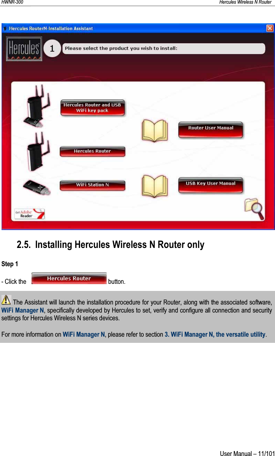 HWNR-300 Hercules Wireless N RouterUser Manual – 11/1012.5. Installing Hercules Wireless N Router onlyStep 1- Click the button.The Assistant will launch the installation procedure for your Router, along with the associated software, WiFi Manager N, specifically developed by Hercules to set, verify and configure all connection and security settings for Hercules Wireless N series devices.For more information on WiFi Manager N, please refer to section 3. WiFi Manager N, the versatile utility.