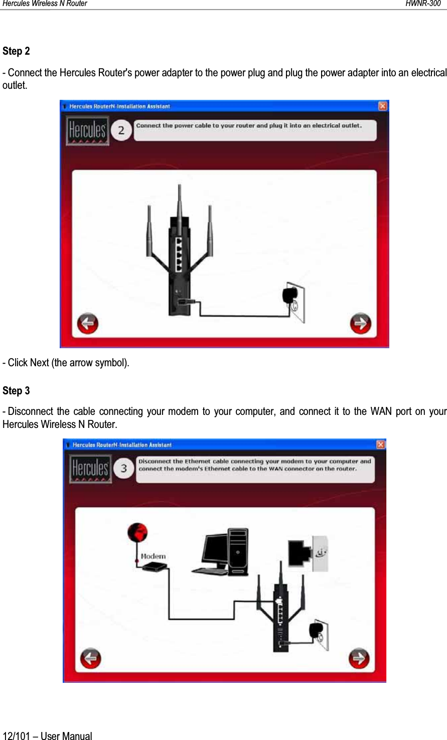 Hercules Wireless N Router HWNR-30012/101 – User ManualStep 2- Connect the Hercules Router&apos;s power adapter to the power plug and plug the power adapter into an electrical outlet.- Click Next (the arrow symbol).Step 3- Disconnect the cable connecting your modem to your computer, and connect it to the WAN port on yourHercules Wireless N Router.