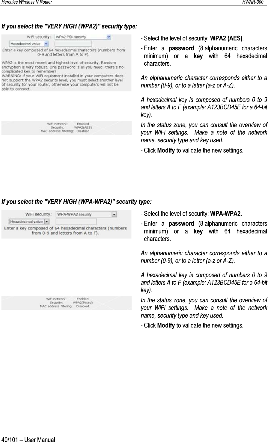 Hercules Wireless N Router HWNR-30040/101 – User ManualIf you select the &quot;VERY HIGH (WPA2)&quot; security type:- Select the level of security: WPA2 (AES).- Enter a password (8 alphanumeric characters minimum) or a key with 64 hexadecimal characters.An alphanumeric character corresponds either to a number (0-9), or to a letter (a-z or A-Z).A hexadecimal key is composed of numbers 0 to 9 and letters A to F (example: A123BCD45E for a 64-bit key).In the status zone, you can consult the overview of your WiFi settings.  Make a note of the network name, security type and key used.- Click Modify to validate the new settings.If you select the &quot;VERY HIGH (WPA-WPA2)&quot; security type:- Select the level of security: WPA-WPA2.- Enter a password (8 alphanumeric characters minimum) or a key with 64 hexadecimal characters.An alphanumeric character corresponds either to a number (0-9), or to a letter (a-z or A-Z).A hexadecimal key is composed of numbers 0 to 9 and letters A to F (example: A123BCD45E for a 64-bit key).In the status zone, you can consult the overview of your WiFi settings.  Make a note of the network name, security type and key used.- Click Modify to validate the new settings.