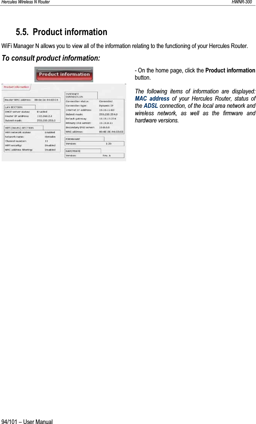 Hercules Wireless N Router HWNR-30094/101 – User Manual5.5. Product informationWiFi Manager N allows you to view all of the information relating to the functioning of your Hercules Router.To consult product information:- On the home page, click the Product informationbutton.The following items of information are displayed: MAC address of your Hercules Router, status of the ADSL connection, of the local area network and wireless network, as well as the firmware and hardware versions.
