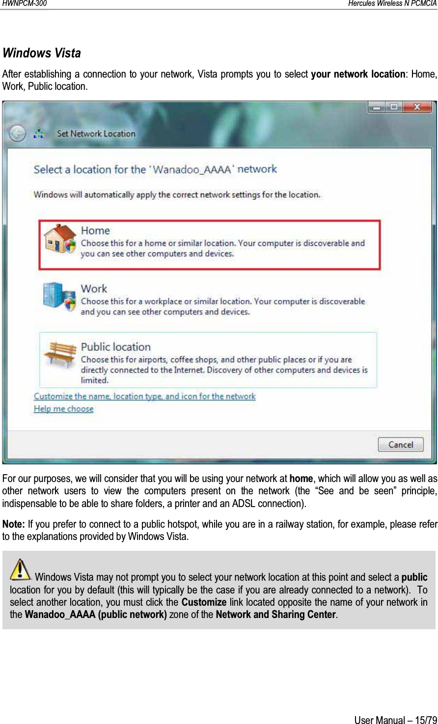 HWNPCM-300      Hercules Wireless N PCMCIAUser Manual – 15/79Windows VistaAfter establishing a connection to your network, Vista prompts you to select your network location: Home, Work, Public location.For our purposes, we will consider that you will be using your network at home, which will allow you as well as other network users to view the computers present on the network (the “See and be seen” principle, indispensable to be able to share folders, a printer and an ADSL connection).Note: If you prefer to connect to a public hotspot, while you are in a railway station, for example, please refer to the explanations provided by Windows Vista.Windows Vista may not prompt you to select your network location at this point and select a public location for you by default (this will typically be the case if you are already connected to a network).  To select another location, you must click the Customize link located opposite the name of your network in the Wanadoo_AAAA (public network) zone of the Network and Sharing Center.