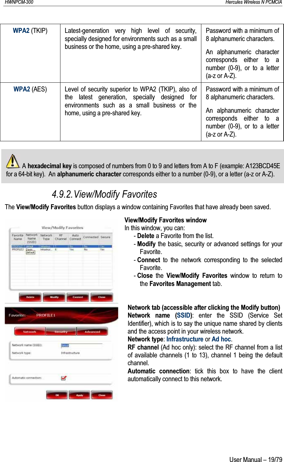 HWNPCM-300      Hercules Wireless N PCMCIAUser Manual – 19/79WPA2 (TKIP)Latest-generation very high level of security, specially designed for environments such as a small business or the home, using a pre-shared key.Password with a minimum of 8 alphanumeric characters.An alphanumeric character corresponds either to a number (0-9), or to a letter (a-z or A-Z).WPA2 (AES) Level of security superior to WPA2 (TKIP), also of the latest generation, specially designed for environments such as a small business or the home, using a pre-shared key.Password with a minimum of 8 alphanumeric characters.An alphanumeric charactercorresponds either to a number (0-9), or to a letter (a-z or A-Z).A hexadecimal key is composed of numbers from 0 to 9 and letters from A to F (example: A123BCD45E for a 64-bit key).  An alphanumeric character corresponds either to a number (0-9), or a letter (a-z or A-Z).4.9.2.View/Modify FavoritesThe View/Modify Favorites button displays a window containing Favorites that have already been saved. View/Modify Favorites windowIn this window, you can:-Delete a Favorite from the list.-Modify the basic, security or advanced settings for your Favorite.-Connect to the network corresponding to the selected Favorite.-Close the  View/Modify Favorites window to return to the Favorites Management tab.Network tab (accessible after clicking the Modify button)Network name (SSID): enter the SSID (Service Set Identifier), which is to say the unique name shared by clients and the access point in your wireless network.Network type: Infrastructure or Ad hoc.RF channel (Ad hoc only): select the RF channel from a list of available channels (1 to 13), channel 1 being the default channel.Automatic connection: tick this box to have the client automatically connect to this network.