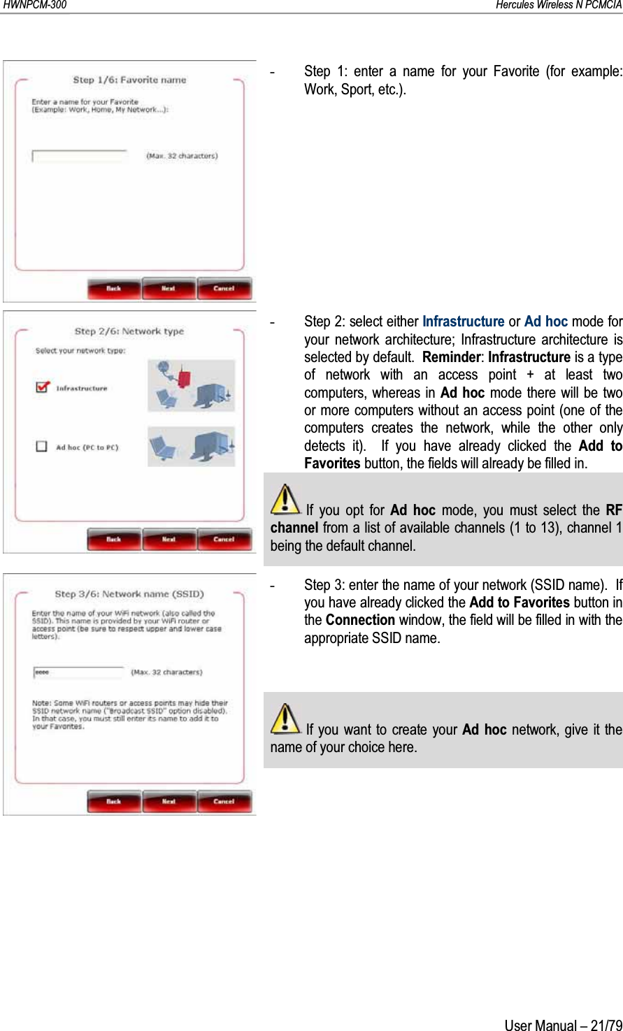 HWNPCM-300      Hercules Wireless N PCMCIAUser Manual – 21/79-Step 1: enter a name for your Favorite (for example: Work, Sport, etc.).-Step 2: select either Infrastructure or Ad hoc mode for your network architecture; Infrastructure architecture is selected by default.  Reminder: Infrastructure is a type of network with an access point + at least two computers, whereas in Ad hoc mode there will be two or more computers without an access point (one of the computers creates the network, while the other only detects it).  If you have already clicked the Add to Favorites button, the fields will already be filled in. If you opt for Ad hoc mode, you must select the RF channel from a list of available channels (1 to 13), channel 1 being the default channel.-Step 3: enter the name of your network (SSID name).  If you have already clicked the Add to Favorites button in the Connection window, the field will be filled in with the appropriate SSID name.If you want to create your Ad hoc network, give it the name of your choice here.