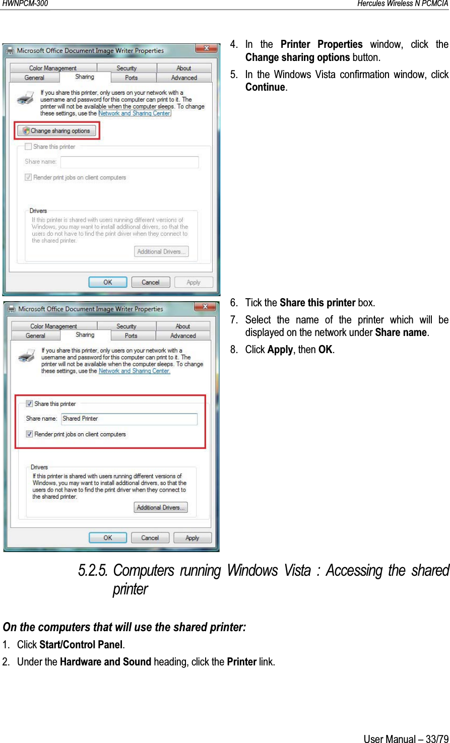 HWNPCM-300      Hercules Wireless N PCMCIAUser Manual – 33/794. In the Printer Properties window, click the Change sharing options button.5. In the Windows Vista confirmation window, click Continue.6. Tick the Share this printer box.7. Select the name of the printer which will be displayed on the network under Share name.8. Click Apply, then OK.5.2.5. Computers running Windows Vista : Accessing the shared printerOn the computers that will use the shared printer:1. Click Start/Control Panel.2. Under the Hardware and Sound heading, click the Printer link.