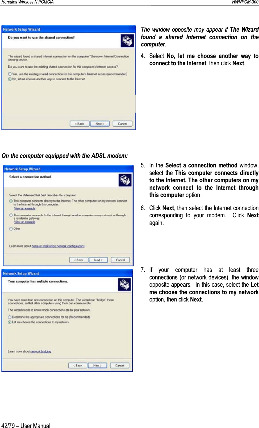 Hercules Wireless N PCMCIA         HWNPCM-30042/79 – User ManualThe window opposite may appear if The Wizard found a shared Internet connection on the computer.4. Select  No, let me choose another way to connect to the Internet, then click Next.On the computer equipped with the ADSL modem:5. In the Select a connection method window, select the This computer connects directly to the Internet. The other computers on my network connect to the Internet through this computer option. 6. Click Next, then select the Internet connection corresponding to your modem.  Click Next again.7. If your computer has at least three connections (or network devices), the window opposite appears.  In this case, select the Let me choose the connections to my network option, then click Next.