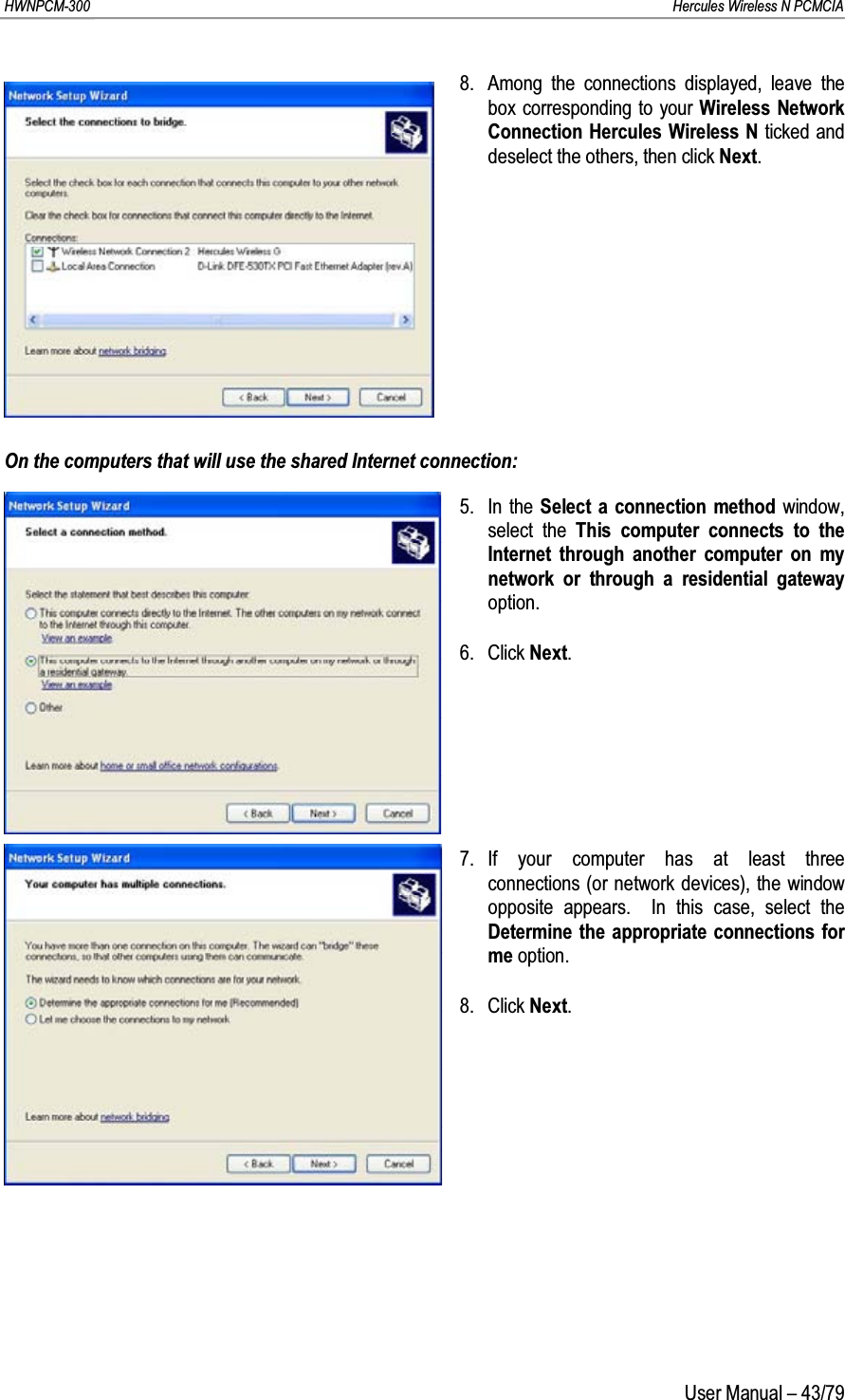 HWNPCM-300      Hercules Wireless N PCMCIAUser Manual – 43/798. Among the connections displayed, leave the box corresponding to your Wireless Network Connection Hercules Wireless N ticked and deselect the others, then click Next.On the computers that will use the shared Internet connection:5. In the Select a connection method window, select the This computer connects to the Internet through another computer on my network or through a residential gatewayoption. 6. Click Next.7. If your computer has at least three connections (or network devices), the window opposite appears.  In this case, select the Determine the appropriate connections for me option.8. Click Next.