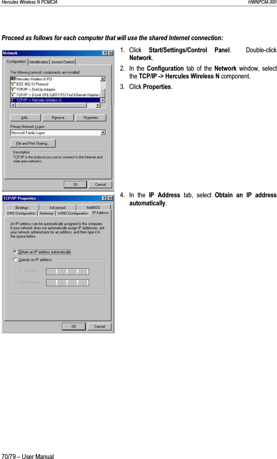 Hercules Wireless N PCMCIA         HWNPCM-30070/79 – User ManualProceed as follows for each computer that will use the shared Internet connection:1. Click  Start/Settings/Control Panel.  Double-click Network.2. In the Configuration tab of the Network  window, select the TCP/IP -&gt; Hercules Wireless N component.3. Click Properties.4. In the IP Address tab, select Obtain an IP address automatically.