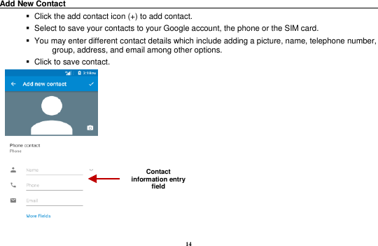 14 Add New Contact                                                                                           Click the add contact icon (+) to add contact.      Select to save your contacts to your Google account, the phone or the SIM card.    You may enter different contact details which include adding a picture, name, telephone number, group, address, and email among other options.    Click to save contact.      Contact information entry field 