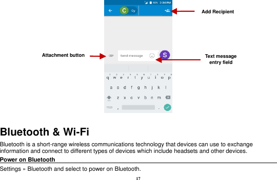 17  Bluetooth &amp; Wi-Fi Bluetooth is a short-range wireless communications technology that devices can use to exchange information and connect to different types of devices which include headsets and other devices. Power on Bluetooth                                                                                 Settings &raquo; Bluetooth and select to power on Bluetooth. Attachment button Text message entry field Add Recipient 