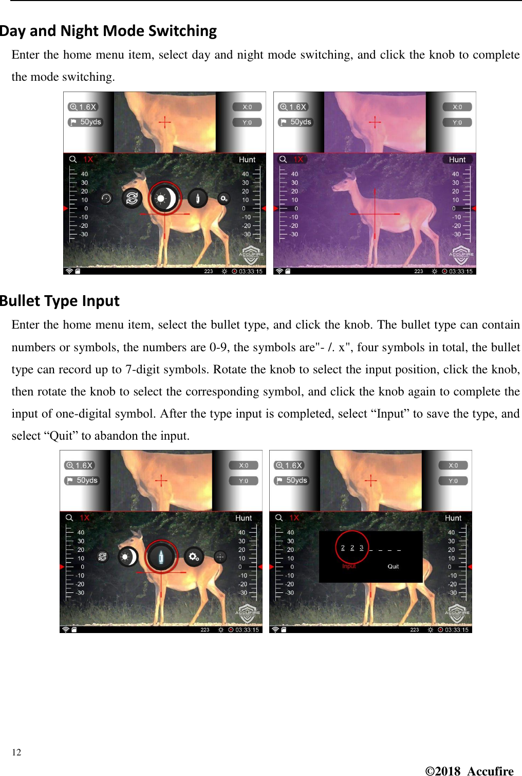  12 ©2018  Accufire   Day and Night Mode Switching Enter the home menu item, select day and night mode switching, and click the knob to complete the mode switching.      Bullet Type Input Enter the home menu item, select the bullet type, and click the knob. The bullet type can contain numbers or symbols, the numbers are 0-9, the symbols are&quot;- /. x&quot;, four symbols in total, the bullet type can record up to 7-digit symbols. Rotate the knob to select the input position, click the knob, then rotate the knob to select the corresponding symbol, and click the knob again to complete the input of one-digital symbol. After the type input is completed, select “Input” to save the type, and select “Quit” to abandon the input.      