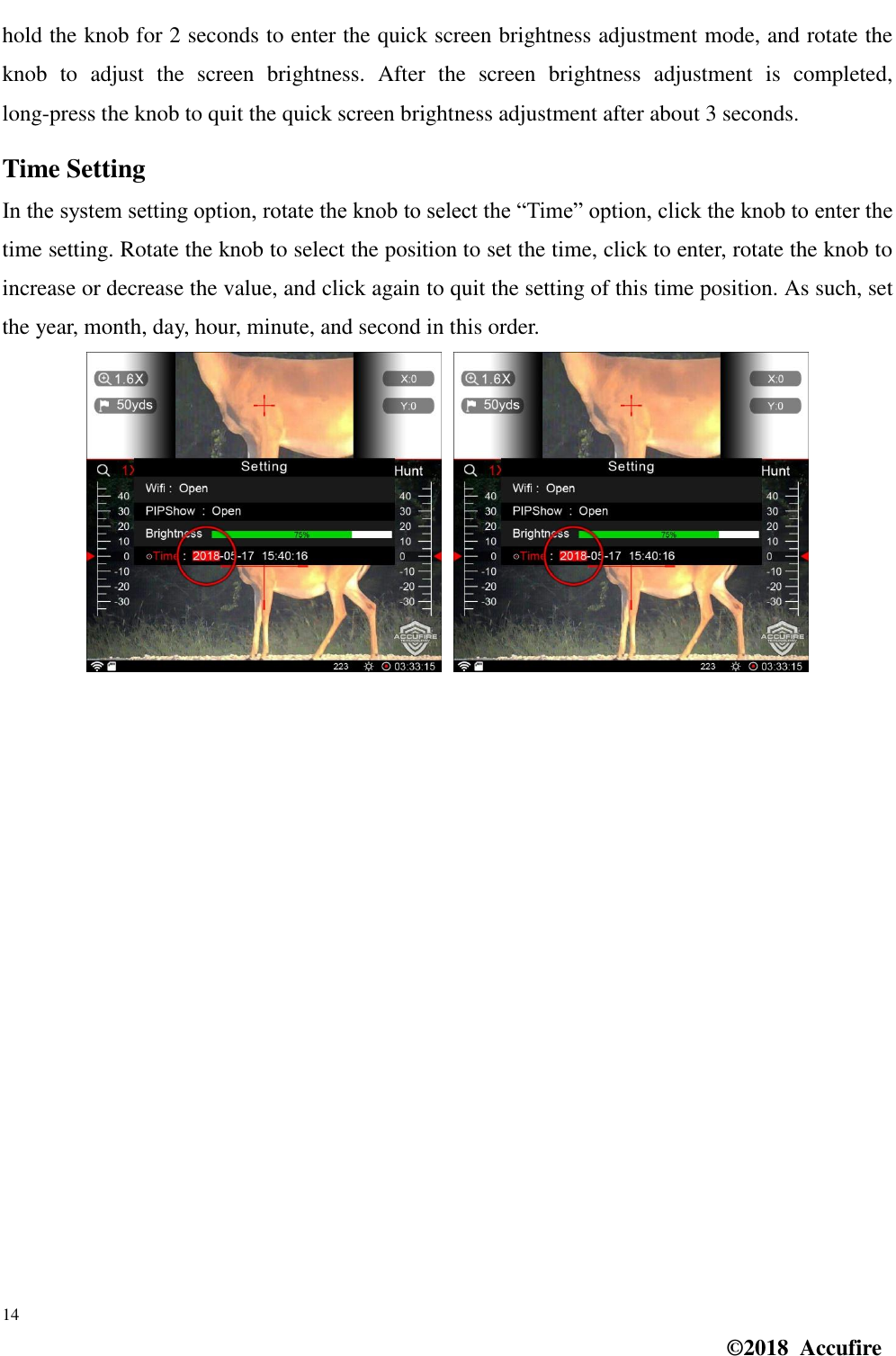 14 ©2018  Accufire hold the knob for 2 seconds to enter the quick screen brightness adjustment mode, and rotate the knob  to  adjust  the  screen  brightness.  After  the  screen  brightness  adjustment  is  completed, long-press the knob to quit the quick screen brightness adjustment after about 3 seconds. Time Setting In the system setting option, rotate the knob to select the “Time” option, click the knob to enter the time setting. Rotate the knob to select the position to set the time, click to enter, rotate the knob to increase or decrease the value, and click again to quit the setting of this time position. As such, set the year, month, day, hour, minute, and second in this order. 