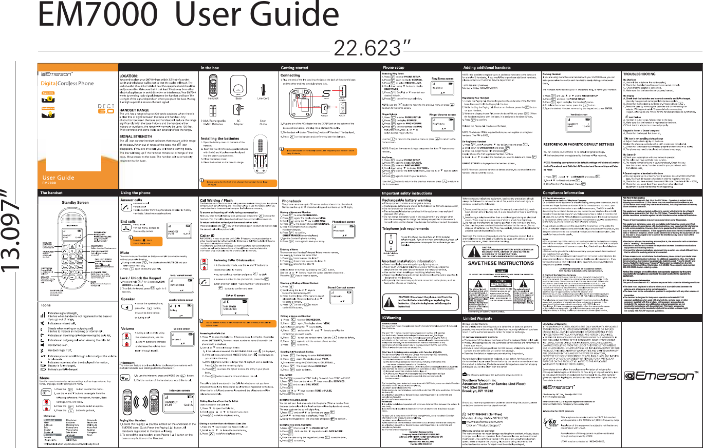 EM7000  User GuideIC Warning22.623”13.097”FCC Part 15 informationThis device complies with Part 15 of the FCC Rules.  Operation is subject to the following two conditions: (1) This device may not cause harmful interference; and (2) This device must accept any interference received, including interference that may cause undesired operation.This equipment has been tested and found to comply with the limits for a Class B digital device, pursuant to Part 15 of the FCC Rules.  These limits are designed to provide reasonable protection against harmful interference in a residential installation.Privacy of Communications may not be ensured when using this product.This equipment generates, uses, and can radiate radio frequency energy and, if not installed and used in accordance with the instructions, may cause harmful interference to radio communications. However, there is no guarantee that interference will not occur in a particular installation.  If this equipment does cause harmful interference to radio or television reception, which can be determined by turning the equipment off and on, the user is encouraged to try to correct the interference by one or more of the following measures:   that is “receiving” the interference).   equipment and receiving antenna.   that to which the receiving antenna is connected.If these measures do not eliminate the interference, please consult your dealer or an experienced radio/television technician for additional suggestions. Also, the Federal Communications Commission has prepared a helpful booklet, “How To Identify and Resolve Radio/TV Interference Problems.” This booklet is available from the U.S. Government Printing Office, Washington, D.C. 20402. Please specify stock number 004-000-00345-4 when ordering copies.  Notice: The changes or modifications not expressly approved by the party responsible for compliance could void the user’s authority to operate the equipment.FCC RF exposure informationThis product complies with FCC radiation exposure limits under the following conditions:Ɣ The base must be placed to allow a minimum of 20cm (8 inches) between the    antenna and all persons during normal operation.Ɣ The base must not be collocated or operated in conjunction with any other antenna or      transmitter.Ɣ The handset is designed for body-worn operation and meets FCC RF    exposure guidelines when used with any belt clip, carrying case, or other    accessory supplied with this product.  (All necessary accessories are    included in the package; any additional or optional accessories are not    required for compliance with the guidelines.)  Third party accessories    (unless approved by the manufacturer) should be avoided as these might    not comply with FCC RF exposure guidelines.For base unit: