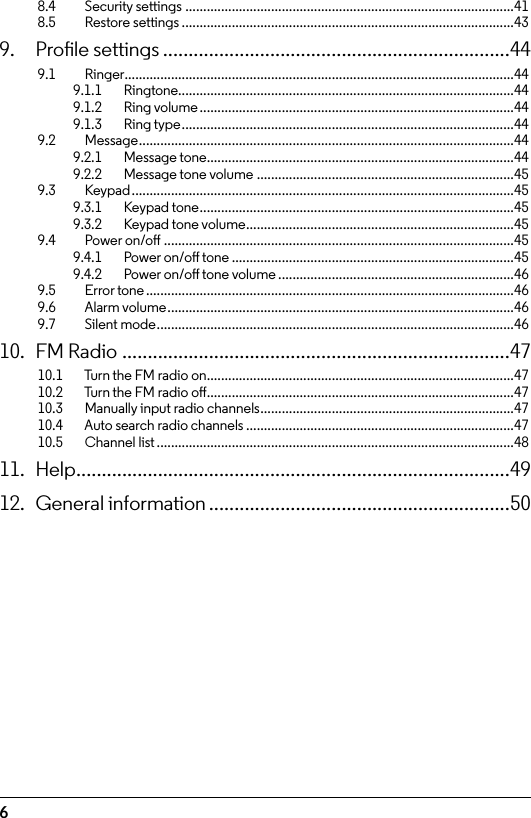 68.4  Security settings ............................................................................................418.5  Restore settings .............................................................................................439.  Prole settings ....................................................................449.1  Ringer .............................................................................................................449.1.1   Ringtone..............................................................................................449.1.2    Ring volume ........................................................................................449.1.3    Ring type ............................................................................................. 449.2  Message .........................................................................................................449.2.1    Message tone ......................................................................................449.2.2    Message tone volume ........................................................................459.3  Keypad ...........................................................................................................459.3.1    Keypad tone ........................................................................................459.3.2    Keypad tone volume ...........................................................................459.4  Power on/o ..................................................................................................459.4.1    Power on/o tone ...............................................................................459.4.2    Power on/o tone volume ..................................................................469.5  Error tone .......................................................................................................469.6    Alarm volume .................................................................................................469.7  Silent mode ....................................................................................................4610.  FM Radio ............................................................................4710.1    Turn the FM radio on ......................................................................................4710.2    Turn the FM radio o ......................................................................................4710.3    Manually input radio channels .......................................................................4710.4    Auto search radio channels ...........................................................................4710.5    Channel list ....................................................................................................4811. Help .....................................................................................4912.  General information ...........................................................50
