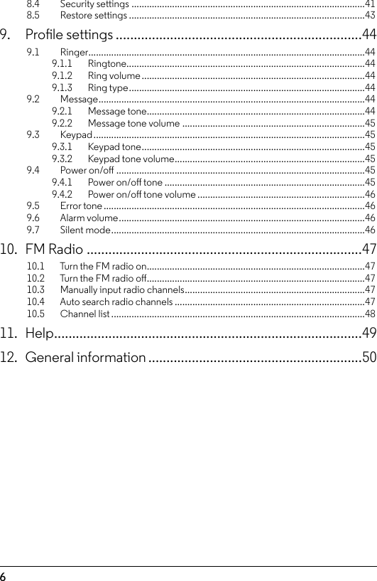 68.4  Security settings ............................................................................................418.5  Restore settings .............................................................................................439.  Prole settings ....................................................................449.1  Ringer .............................................................................................................449.1.1   Ringtone..............................................................................................449.1.2    Ring volume ........................................................................................449.1.3    Ring type ............................................................................................. 449.2  Message .........................................................................................................449.2.1    Message tone ......................................................................................449.2.2    Message tone volume ........................................................................459.3  Keypad ...........................................................................................................459.3.1    Keypad tone ........................................................................................459.3.2    Keypad tone volume ...........................................................................459.4  Power on/o ..................................................................................................459.4.1    Power on/o tone ...............................................................................459.4.2    Power on/o tone volume ..................................................................469.5  Error tone .......................................................................................................469.6    Alarm volume .................................................................................................469.7  Silent mode ....................................................................................................4610.  FM Radio ............................................................................4710.1    Turn the FM radio on ......................................................................................4710.2    Turn the FM radio o ......................................................................................4710.3    Manually input radio channels .......................................................................4710.4    Auto search radio channels ...........................................................................4710.5    Channel list ....................................................................................................4811. Help .....................................................................................4912.  General information ...........................................................50