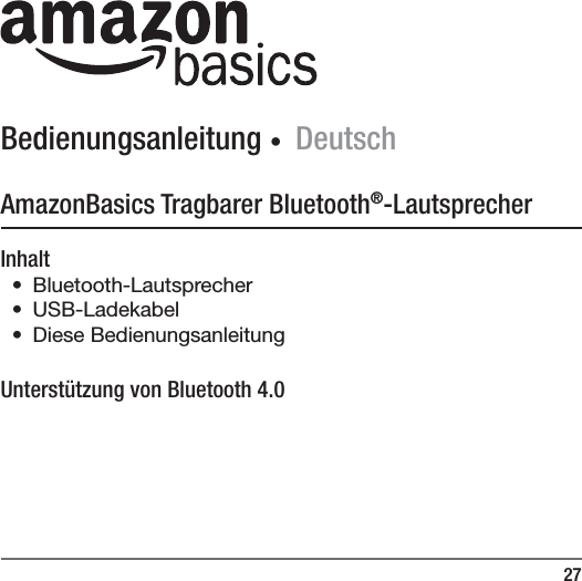 27Bedienungsanleitung ∙ DeutschAmazonBasics Tragbarer Bluetooth&reg;-LautsprecherInhalt&bull; Bluetooth-Lautsprecher&bull; USB-Ladekabel &bull; Diese BedienungsanleitungUnterst&uuml;tzung von Bluetooth 4.0