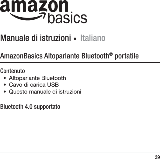 39Manuale di istruzioni ∙ ItalianoAmazonBasics Altoparlante Bluetooth&reg; portatileContenuto&bull; Altoparlante Bluetooth&bull;  Cavo di carica USB&bull;  Questo manuale di istruzioniBluetooth 4.0 supportato