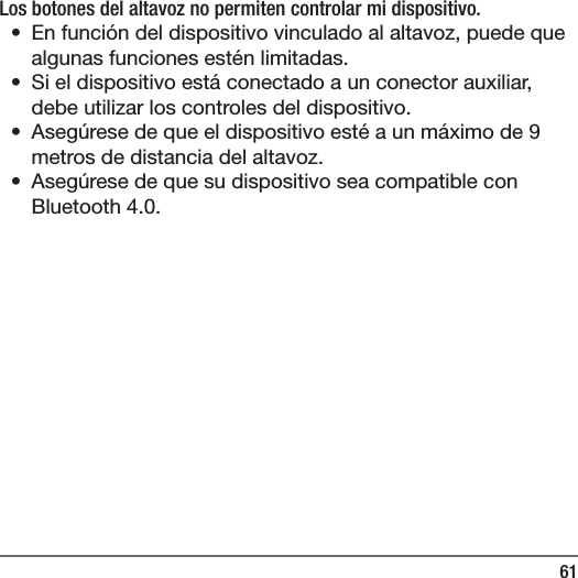 61Los botones del altavoz no permiten controlar mi dispositivo.&bull;  En funci&oacute;n del dispositivo vinculado al altavoz, puede que algunas funciones est&eacute;n limitadas.&bull;  Si el dispositivo est&aacute; conectado a un conector auxiliar, debe utilizar los controles del dispositivo.&bull;  Aseg&uacute;rese de que el dispositivo est&eacute; a un m&aacute;ximo de 9 metros de distancia del altavoz.&bull;  Aseg&uacute;rese de que su dispositivo sea compatible con Bluetooth 4.0.
