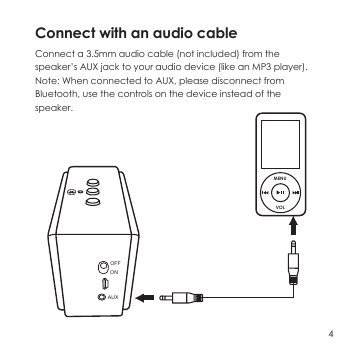 Connect with an audio cable Connect a 3.5mm audio cable (not included) from the speaker&rsquo;s AUX jack to your audio device (like an MP3 player). Note: When connected to AUX, please disconnect from Bluetooth, use the controls on the device instead of the speaker.4OFFONAUXMENUVOL