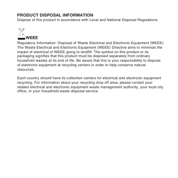 WEEEPRODUCT DISPOSAL INFORMATIONRegulatory Information: Disposal of Waste Electrical and Electronic Equipment (WEEE)The Waste Electrical and Electronic Equipment (WEEE) Directive aims to minimize the impact of electrical of WEEE going to landfill. The symbol on this product or its packaging signifies that this product must be disposed separately from ordinary household wastes at its end of life. Be aware that this is your responsibility to dispose of electronic equipment at recycling centers in order to help conserve natural resources.Each country should have its collection centers for electrical and electronic equipment recycling. For information about your recycling drop off area, please contact your related electrical and electronic equipment waste management authority, your local city office, or your household waste disposal service.Dispose of this product in accordance with Local and National Disposal Regulations.