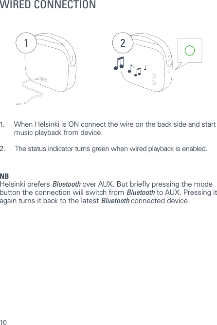 10WIRED CONNECTION1 21.  When Helsinki is ON connect the wire on the back side and start    music playback from device. 2.   The status indicator turns green when wired playback is enabled.NBHelsinki prefers Bluetooth over AUX. But briey pressing the mode button the connection will switch from Bluetooth to AUX. Pressing it again turns it back to the latest Bluetooth connected device.