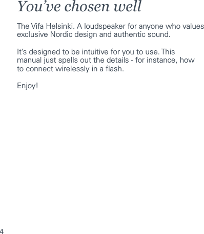 4You&rsquo;ve chosen wellThe Vifa Helsinki. A loudspeaker for anyone who values exclusive Nordic design and authentic sound.It&rsquo;s designed to be intuitive for you to use. Thismanual just spells out the details - for instance, howto connect wirelessly in a ash.Enjoy!