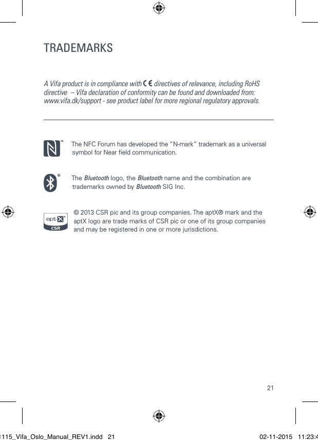 21The NFC Forum has developed the &ldquo;N-mark&rdquo; trademark as a universal symbol for Near eld communication.The Bluetooth logo, the Bluetooth name and the combination are trademarks owned by Bluetooth SIG Inc.&copy; 2013 CSR pic and its group companies. The aptX&reg; mark and the aptX logo are trade marks of CSR pic or one of its group companies and may be registered in one or more jurisdictions.TRADEMARKSA Vifa product is in compliance with   directives of relevance, including RoHS directive  &ndash; Vifa declaration of conformity can be found and downloaded from:  www.vifa.dk/support - see product label for more regional regulatory approvals.021115_Vifa_Oslo_Manual_REV1.indd   21 02-11-2015   11:23:41