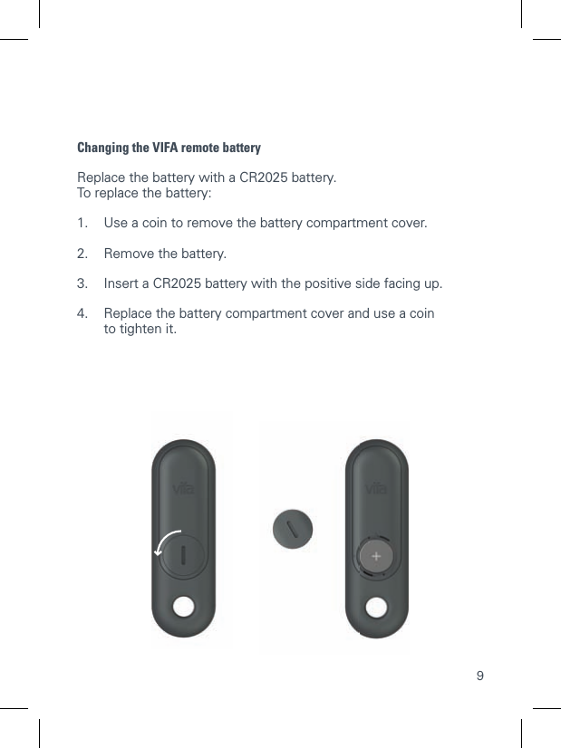 9Changing the VIFA remote batteryReplace the battery with a CR2025 battery.To replace the battery:1.  Use a coin to remove the battery compartment cover.2.  Remove the battery.3.  Insert a CR2025 battery with the positive side facing up.4.  Replace the battery compartment cover and use a coin   to tighten it.