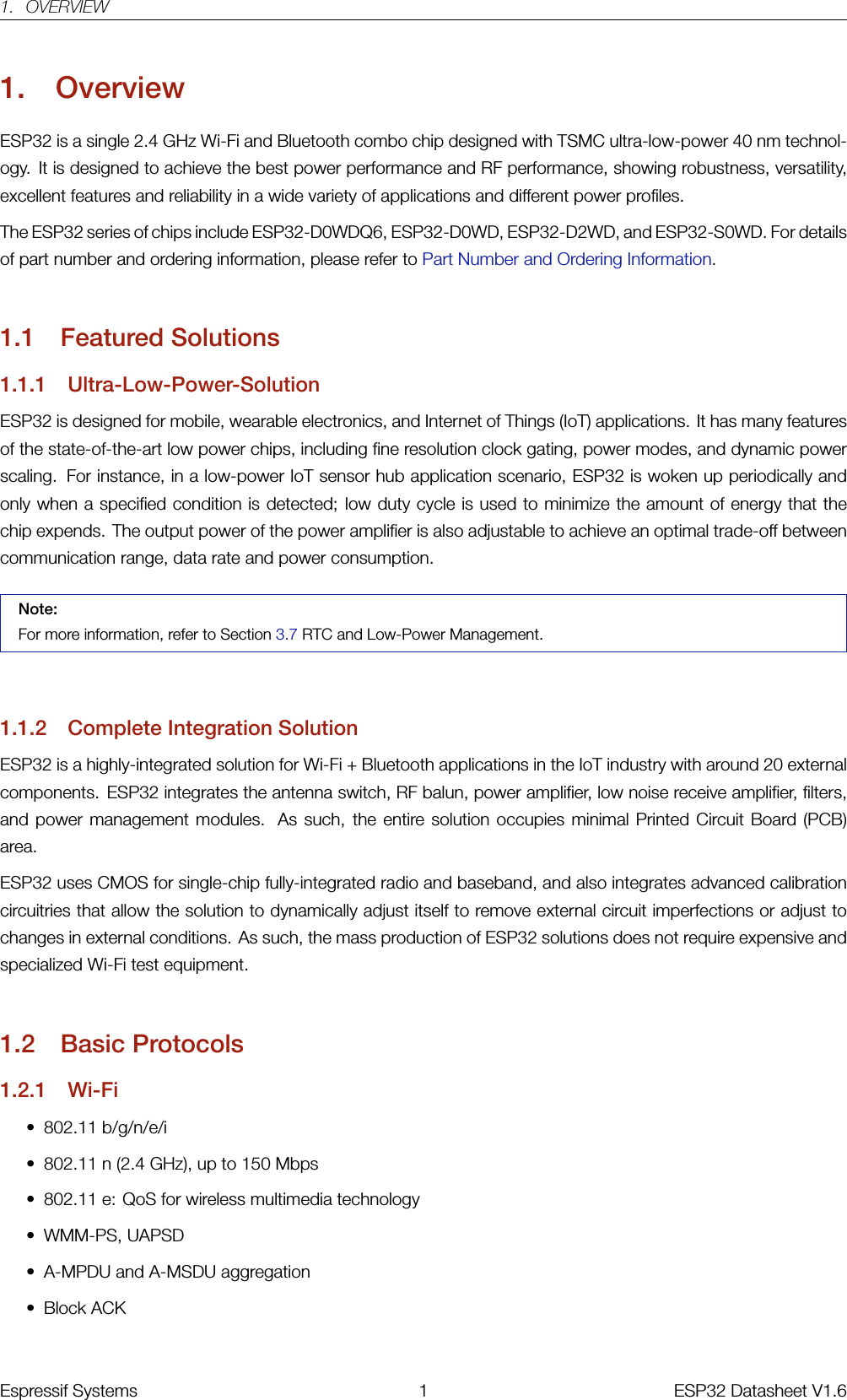 1. OVERVIEW1. OverviewESP32 is a single 2.4 GHz Wi-Fi and Bluetooth combo chip designed with TSMC ultra-low-power 40 nm technol-ogy. It is designed to achieve the best power performance and RF performance, showing robustness, versatility,excellent features and reliability in a wide variety of applications and different power profiles.The ESP32 series of chips include ESP32-D0WDQ6, ESP32-D0WD, ESP32-D2WD, and ESP32-S0WD. For detailsof part number and ordering information, please refer to Part Number and Ordering Information.1.1 Featured Solutions1.1.1 Ultra-Low-Power-SolutionESP32 is designed for mobile, wearable electronics, and Internet of Things (IoT) applications. It has many featuresof the state-of-the-art low power chips, including fine resolution clock gating, power modes, and dynamic powerscaling. For instance, in a low-power IoT sensor hub application scenario, ESP32 is woken up periodically andonly when a specified condition is detected; low duty cycle is used to minimize the amount of energy that thechip expends. The output power of the power amplifier is also adjustable to achieve an optimal trade-off betweencommunication range, data rate and power consumption.Note:For more information, refer to Section 3.7 RTC and Low-Power Management.1.1.2 Complete Integration SolutionESP32 is a highly-integrated solution for Wi-Fi + Bluetooth applications in the IoT industry with around 20 externalcomponents. ESP32 integrates the antenna switch, RF balun, power amplifier, low noise receive amplifier, filters,and power management modules. As such, the entire solution occupies minimal Printed Circuit Board (PCB)area.ESP32 uses CMOS for single-chip fully-integrated radio and baseband, and also integrates advanced calibrationcircuitries that allow the solution to dynamically adjust itself to remove external circuit imperfections or adjust tochanges in external conditions. As such, the mass production of ESP32 solutions does not require expensive andspecialized Wi-Fi test equipment.1.2 Basic Protocols1.2.1 Wi-Fi• 802.11 b/g/n/e/i• 802.11 n (2.4 GHz), up to 150 Mbps• 802.11 e: QoS for wireless multimedia technology• WMM-PS, UAPSD• A-MPDU and A-MSDU aggregation• Block ACKEspressif Systems 1 ESP32 Datasheet V1.6