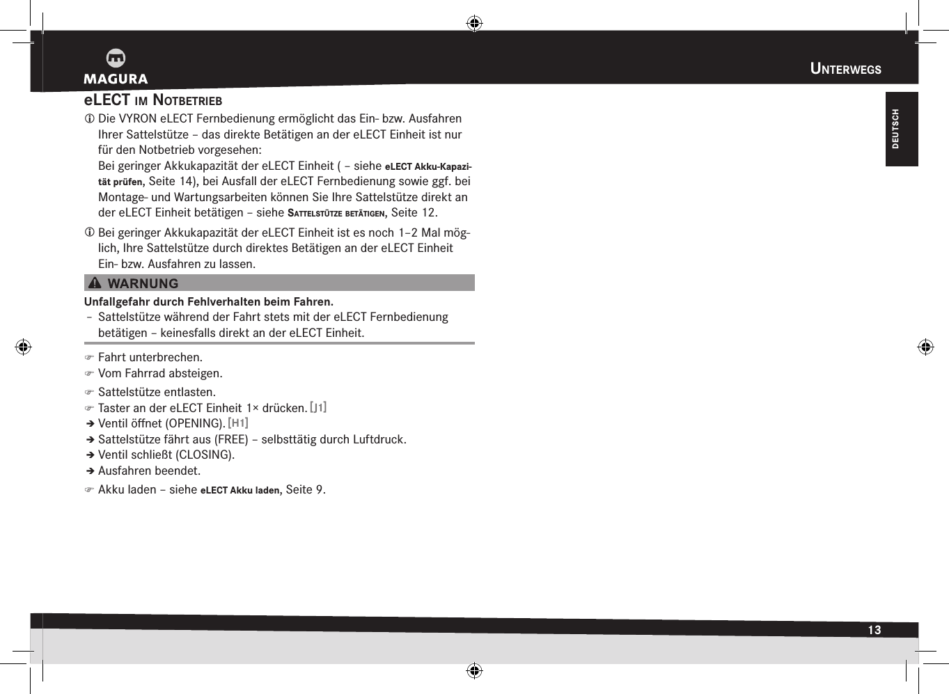 unterwegs13DEUTSCHeLECT im nOtBetrieB Die VYRON eLECT Fernbedienung ermöglicht das Ein- bzw. Ausfahren Ihrer Sattelstütze – das direkte Betätigen an der eLECT Einheit ist nur für den Notbetrieb vorgesehen: Bei geringer Akkukapazität der eLECT Einheit ( –siehe eLECT Akku-Kapazi-tät prüfen, Seite 14), bei Ausfall der eLECT Fernbedienung sowie ggf. bei Montage- und Wartungsarbeiten können Sie Ihre Sattelstütze direkt an der eLECT Einheit betätigen –siehe sattelstütze Betätigen, Seite12. Bei geringer Akkukapazität der eLECT Einheit ist es noch 1–2 Mal mög-lich, Ihre Sattelstütze durch direktes Betätigen an der eLECT Einheit Ein- bzw. Ausfahren zu lassen.Unfallgefahr durch Fehlverhalten beim Fahren.Î– Sattelstütze während der Fahrt stets mit der eLECT Fernbedienung betätigen – keinesfalls direkt an der eLECT Einheit. )Fahrt unterbrechen. )Vom Fahrrad absteigen. )Sattelstütze entlasten. )Taster an der eLECT Einheit 1× drücken. [J1]ÎÎVentil öﬀnet (OPENING). [H1]ÎÎSattelstütze fährt aus (FREE) – selbsttätig durch Luftdruck.ÎÎVentil schließt (CLOSING).ÎÎAusfahren beendet. )Akku laden –siehe eLECT Akku laden, Seite 9.