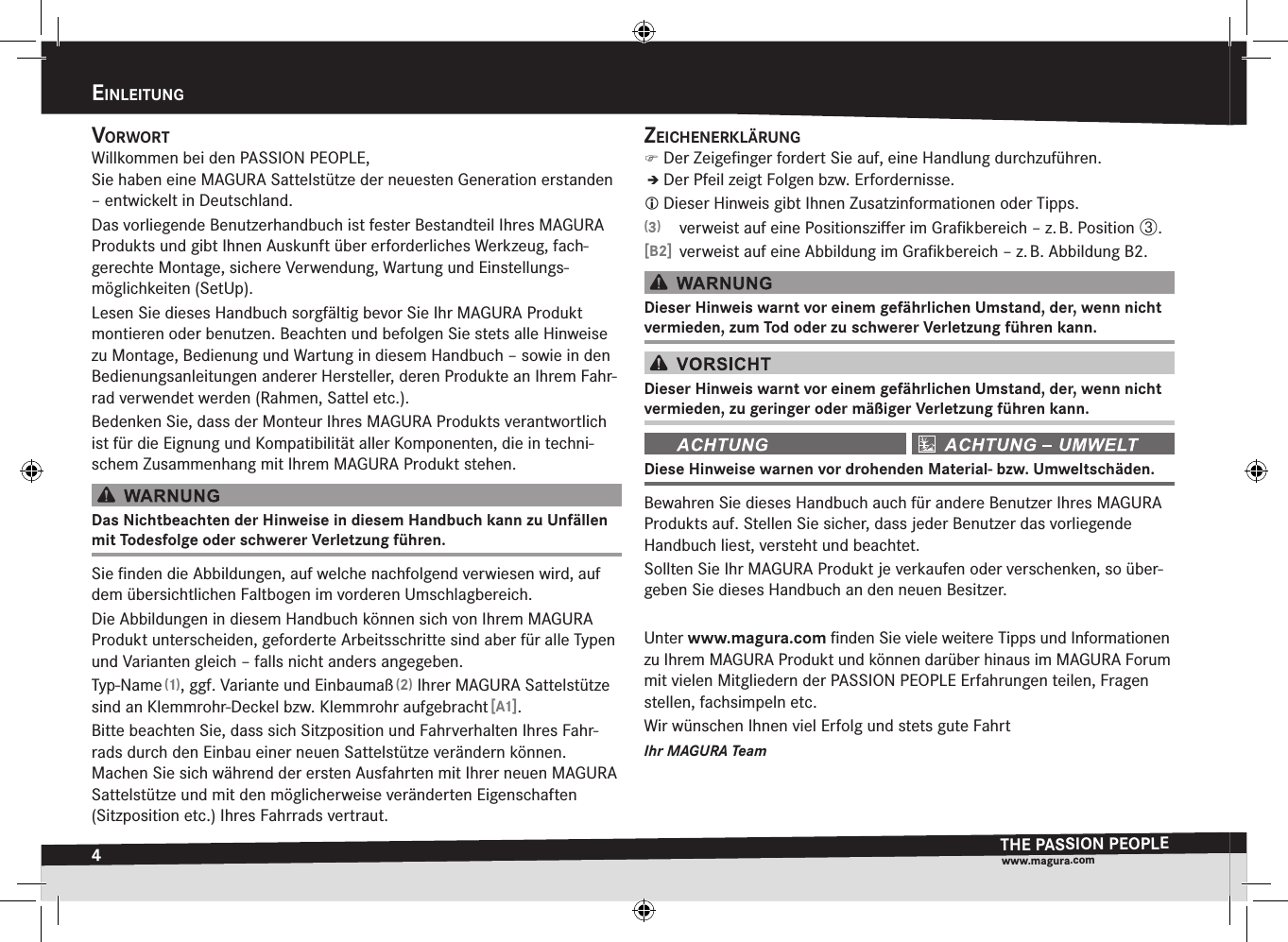 4einleitungTHE PASSION PEOPLEwww.magura.comvOrwOrtWillkommen bei den PASSION PEOPLE, Sie haben eine MAGURA Sattelstütze der neuesten Generation erstanden – entwickelt in Deutschland.Das vorliegende Benutzerhandbuch ist fester Bestandteil Ihres MAGURA Produkts und gibt Ihnen Auskunft über erforderliches Werkzeug, fach-gerechte Montage, sichere  Verwendung, Wartung und Einstellungs-möglichkeiten (SetUp).Lesen Sie dieses Handbuch sorgfältig bevor Sie Ihr MAGURA Produkt montieren oder benutzen. Beachten und befolgen Sie stets alle Hinweise zu  Montage, Bedienung und Wartung in diesem Handbuch – sowie in den Bedienungsanleitungen anderer Hersteller, deren Produkte an Ihrem Fahr-rad verwendet werden (Rahmen, Sattel etc.).Bedenken Sie, dass der Monteur Ihres MAGURA Produkts verantwortlich ist für die Eignung und Kompatibilität aller Komponenten, die in techni-schem Zusammenhang mit Ihrem MAGURA Produkt stehen.Das Nichtbeachten der Hinweise in diesem Handbuch kann zu Unfällen mit Todesfolge oder schwerer Verletzung führen.Sie ﬁnden die Abbildungen, auf welche nachfolgend verwiesen wird, auf dem übersichtlichen Faltbogen im vorderen Umschlagbereich.Die Abbildungen in diesem Handbuch können sich von Ihrem MAGURA Produkt unterscheiden, geforderte Arbeitsschritte sind aber für alle Typen und Varianten gleich – falls nicht anders angegeben.Typ-Name (1), ggf. Variante und Einbaumaß (2) Ihrer MAGURA Sattelstütze sind an Klemmrohr-Deckel bzw. Klemmrohr aufgebracht [A1].Bitte beachten Sie, dass sich Sitzposition und Fahrverhalten Ihres Fahr-rads durch den Einbau einer neuen Sattelstütze verändern können.  Machen Sie sich während der ersten Ausfahrten mit Ihrer neuen MAGURA Sattelstütze und mit den möglicherweise veränderten Eigenschaften  (Sitzposition etc.) Ihres Fahrrads vertraut.zeicHenerklärung )Der Zeigeﬁnger fordert Sie auf, eine Handlung durchzuführen.ÎÎDer Pfeil zeigt Folgen bzw. Erfordernisse. Dieser Hinweis gibt Ihnen Zusatz informationen oder Tipps.(3)  verweist auf eine Positionsziﬀer im Graﬁkbereich – z. B. Position ô.[B2]  verweist auf eine Abbildung im Graﬁkbereich – z. B. Abbildung B2.Dieser Hinweis warnt vor einem  gefährlichen Umstand, der, wenn nicht  vermieden, zum Tod oder zu schwerer Verletzung führen kann.Dieser Hinweis warnt vor einem  gefährlichen Umstand, der, wenn nicht  vermieden, zugeringer oder mäßiger Verletzung führen kann. Diese Hinweise warnen vor drohenden Material- bzw. Umweltschäden.Bewahren Sie dieses Handbuch auch für andere Benutzer Ihres MAGURA Produkts auf. Stellen Sie sicher, dass jeder Benutzer das vorliegende Handbuch liest, versteht und beachtet.Sollten Sie Ihr MAGURA Produkt je verkaufen oder verschenken, so über-geben Sie dieses Handbuch an den neuen Besitzer.Unter www.magura.com ﬁnden Sie viele weitere Tipps und Informationen zu Ihrem MAGURA Produkt und können darüber hinaus im MAGURA Forum mit vielen Mitgliedern der PASSION PEOPLE Erfahrungen teilen, Fragen stellen, fachsimpeln etc. Wir wünschen Ihnen viel Erfolg und stets gute FahrtIhr MAGURA TeamEinlEitung
