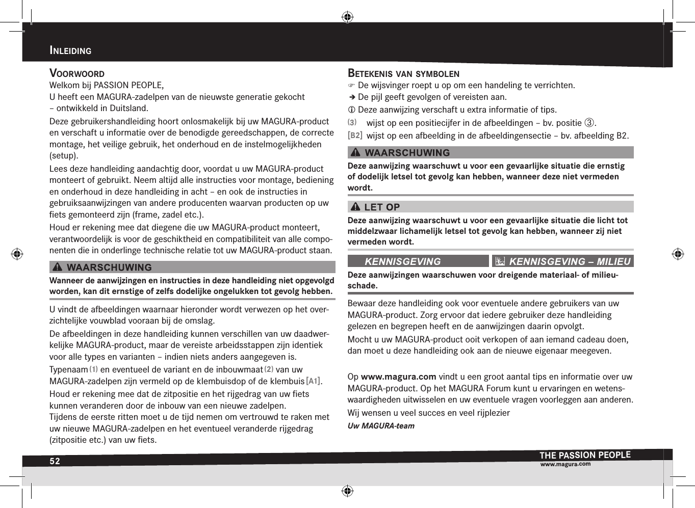 52inleidingTHE PASSION PEOPLEwww.magura.comvOOrwOOrdWelkom bij PASSION PEOPLE, U heeft een MAGURA-zadelpen van de nieuwste generatie gekocht  – ontwikkeld in Duitsland.Deze gebruikershandleiding hoort onlosmakelijk bij uw MAGURA-product en verschaft u informatie over de benodigde gereedschappen, de correcte montage, het veilige gebruik, het onderhoud en de instelmogelijkheden (setup).Lees deze handleiding aandachtig door, voordat u uw MAGURA-product monteert of gebruikt. Neem altijd alle instructies voor montage, bediening en onderhoud in deze handleiding in acht – en ook de instructies in  gebruiksaanwijzingen van andere producenten waarvan producten op uw ﬁets gemonteerd zijn (frame, zadel etc.).Houd er rekening mee dat diegene die uw MAGURA-product monteert, verantwoordelijk is voor de geschiktheid en compatibiliteit van alle compo-nenten die in onderlinge technische relatie tot uw MAGURA-product staan.Wanneer de aanwijzingen en instructies in deze handleiding niet opgevolgd worden, kan dit ernstige of zelfs dodelijke ongelukken tot gevolg hebben.U vindt de afbeeldingen waarnaar hieronder wordt verwezen op het over-zichtelijke vouwblad vooraan bij de omslag.De afbeeldingen in deze handleiding kunnen verschillen van uw daadwer-kelijke  MAGURA-product, maar de vereiste arbeidsstappen zijn identiek voor alle types en varianten – indien niets anders aangegeven is.Typenaam (1) en eventueel de variant en de inbouwmaat (2) van uw  MAGURA-zadelpen zijn vermeld op de klembuisdop of de klembuis [A1].Houd er rekening mee dat de zitpositie en het rijgedrag van uw ﬁets  kunnen veranderen door de inbouw van een nieuwe zadelpen.  Tijdens de eerste ritten moet u de tijd nemen om vertrouwd te raken met uw nieuwe MAGURA-zadelpen en het eventueel veranderde rijgedrag (zitpositie etc.) van uw ﬁets.Betekenis van symBOlen )De wijsvinger roept u op om een handeling te verrichten.ÎÎDe pijl geeft gevolgen of vereisten aan. Deze aanwijzing verschaft u extra informatie of tips.(3)  wijst op een positiecijfer in de afbeeldingen – bv. positie ô.[B2]  wijst op een afbeelding in de afbeeldingensectie – bv. afbeelding B2.Deze aanwijzing waarschuwt u voor een gevaarlijke situatie die ernstig of dodelijk letsel tot gevolg kan hebben, wanneer deze niet vermeden wordt.Deze aanwijzing waarschuwt u voor een gevaarlijke situatie die licht tot middelzwaar lichamelijk letsel tot gevolg kan hebben, wanneer zij niet vermeden wordt. Deze aanwijzingen waarschuwen voor dreigende materiaal- of milieu-schade.Bewaar deze handleiding ook voor eventuele andere gebruikers van uw MAGURA- product. Zorg ervoor dat iedere gebruiker deze handleiding gelezen en begrepen heeft en de aanwijzingen daarin opvolgt.Mocht u uw MAGURA-product ooit verkopen of aan iemand cadeau doen, dan moet u deze handleiding ook aan de nieuwe eigenaar meegeven.Op www.magura.com vindt u een groot aantal tips en informatie over uw MAGURA-product. Op het MAGURA Forum kunt u ervaringen en wetens-waardigheden uitwisselen en uw eventuele vragen voorleggen aan anderen. Wij wensen u veel succes en veel rijplezierUw MAGURA-teaminlEiDing