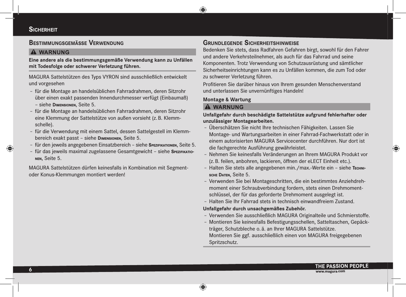 6sicHerHeitTHE PASSION PEOPLEwww.magura.comsichErhEitBestimmungsgemässe  verwendungEine andere als die bestimmungsgemäße Verwendung kann zu Unfällen mit Todesfolge oder schwerer Verletzung führen.MAGURA Sattelstützen des Typs VYRON sind ausschließlich  entwickelt und vorgesehenÎ– für die Montage an handelsüblichen Fahrradrahmen, deren Sitzrohr über einen exakt passenden Innendurchmesser verfügt (Einbaumaß) –siehe dimensiOnen, Seite5.Î– für die Montage an handelsüblichen Fahrradrahmen, deren Sitzrohr eine Klemmung der Sattelstütze von außen vorsieht (z. B. Klemm-schelle).Î– für die Verwendung mit einem Sattel, dessen Sattelgestell im Klemm-bereich exakt passt –siehe dimensiOnen, Seite5.Î– für den jeweils angegebenen Einsatzbereich –siehe spezifikatiOnen, Seite5.Î– für das jeweils maximal zugelassene Gesamtgewicht –siehe spezifikatiO-nen, Seite5.MAGURA Sattelstützen dürfen keinesfalls in Kombination mit Segment- oder Konus-Klemmungen montiert werden!grundlegende sicHerHeits HinweiseBedenken Sie stets, dass Radfahren Gefahren birgt, sowohl für den Fahrer und andere Verkehrsteilnehmer, als auch für das Fahrrad und seine  Komponenten. Trotz Verwendung von Schutzausrüstung und sämtlicher Sicherheitseinrichtungen kann es zu Unfällen kommen, die zum Tod oder zu schwerer Verletzung führen.Proﬁtieren Sie darüber hinaus von Ihrem gesunden Menschenverstand und unterlassen Sie unvernünftiges Handeln!Montage &amp; WartungUnfallgefahr durch beschädigte Sattelstütze aufgrund fehlerhafter oder unzulässiger Montagearbeiten.Î– Überschätzen Sie nicht Ihre technischen Fähigkeiten. Lassen Sie  Montage- und Wartungsarbeiten in einer Fahrrad-Fachwerkstatt oder in einem  autorisierten MAGURA Servicecenter durchführen. Nur dort ist die fachgerechte Ausführung gewährleistet.Î– Nehmen Sie keinesfalls Veränderungen an Ihrem MAGURA Produkt vor (z. B. feilen, anbohren, lackieren, öﬀnen der eLECT Einheit etc.).Î– Halten Sie stets alle angegebenen min./max.-Werte ein –siehe tecHni-scHe daten, Seite5.Î– Verwenden Sie bei Montageschritten, die ein bestimmtes Anziehdreh-moment einer Schraubverbindung fordern, stets einen Drehmoment-schlüssel, der für das geforderte Drehmoment ausgelegt ist.Î– Halten Sie Ihr Fahrrad stets in technisch einwandfreiem Zustand.Unfallgefahr durch unsachgemäßes Zubehör.Î– Verwenden Sie ausschließlich MAGURA Originalteile und Schmierstoﬀe.Î– Montieren Sie keinesfalls Befestigungsschellen, Satteltaschen, Gepäck-träger, Schutzbleche o. ä. an Ihrer MAGURA Sattelstütze. Montieren Sie ggf. ausschließlich einen von MAGURA freigegebenen Spritzschutz.